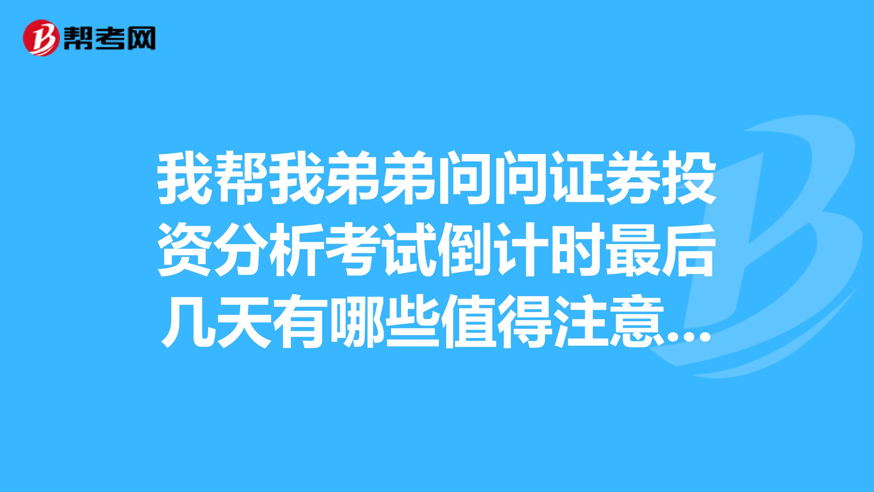 我帮我弟弟问问证券投资分析考试倒计时最后几天有哪些值得注意的事项？