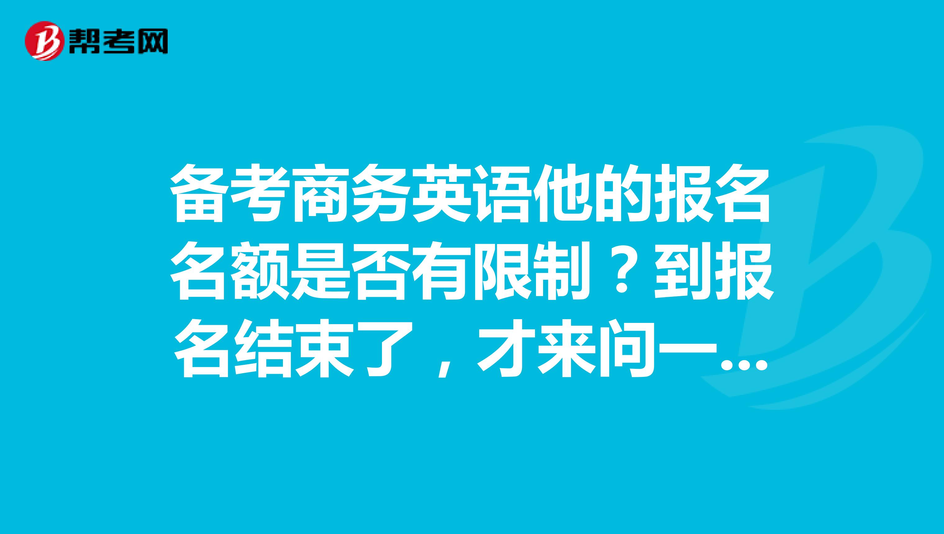 备考商务英语他的报名名额是否有限制?到报名结束了,才来问一问,