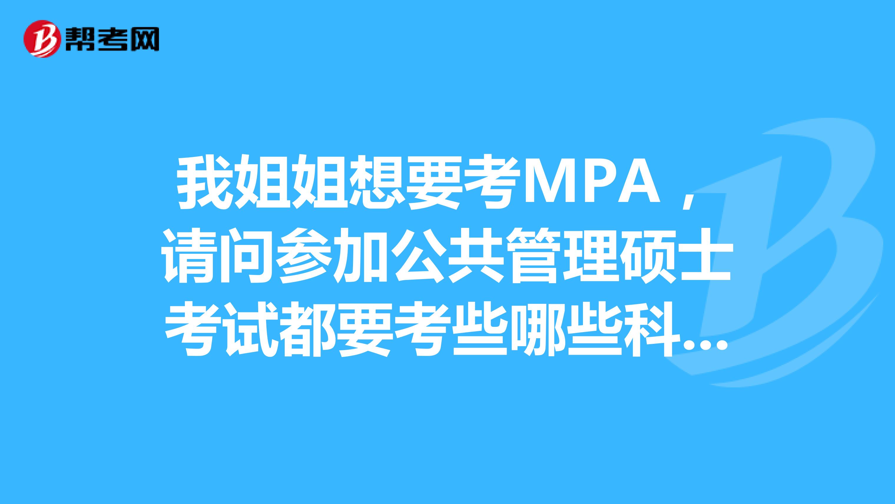 我姐姐想要考MPA，请问参加公共管理硕士考试都要考些哪些科目啊？