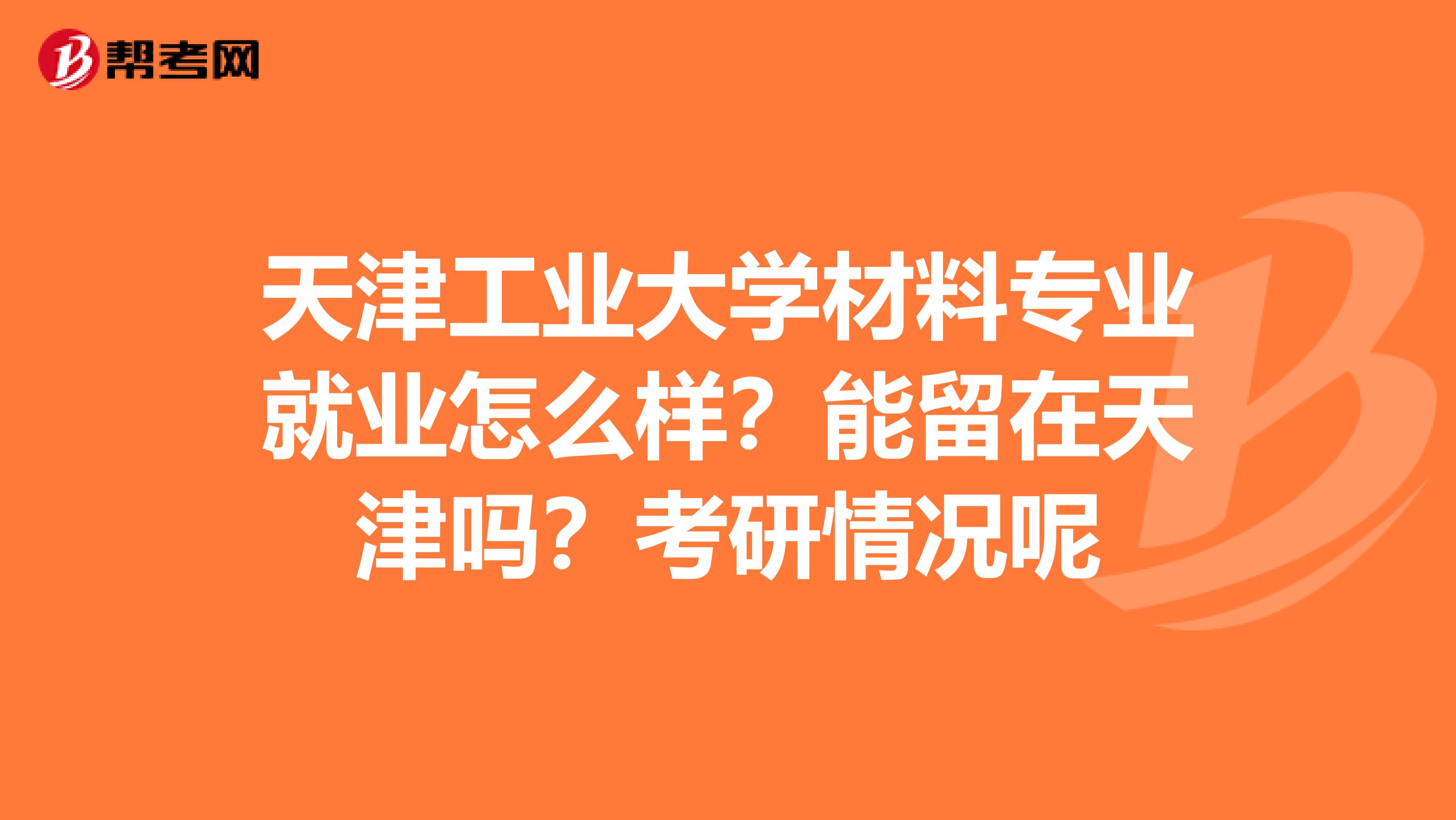 天津工业大学材料专业就业怎么样？能留在天津吗？考研情况呢