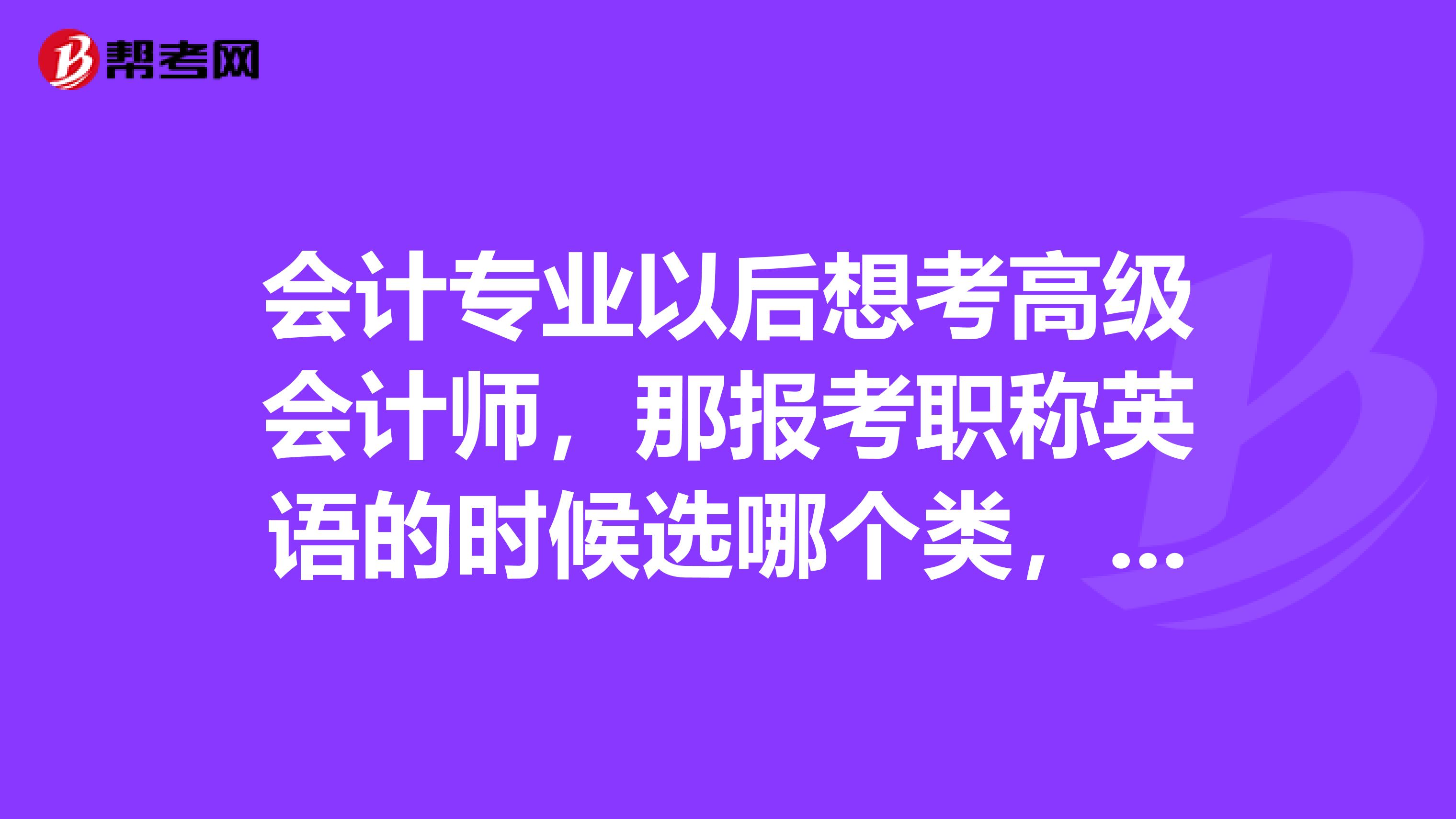 会计专业以后想考高级会计师，那报考职称英语的时候选哪个类，和A、B、C哪个级别？