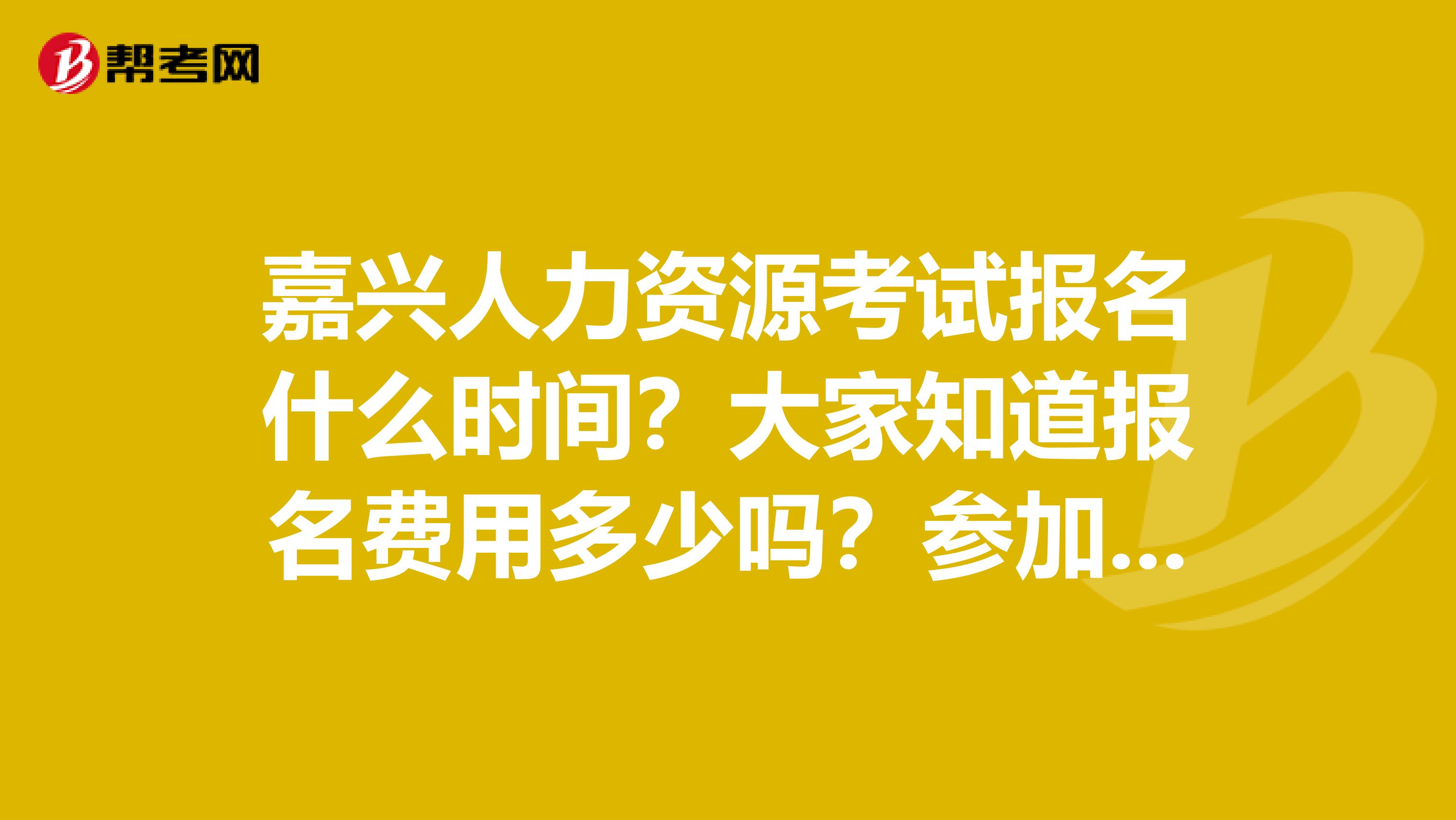 嘉兴人力资源考试报名什么时间？大家知道报名费用多少吗？参加培训有什么好处？