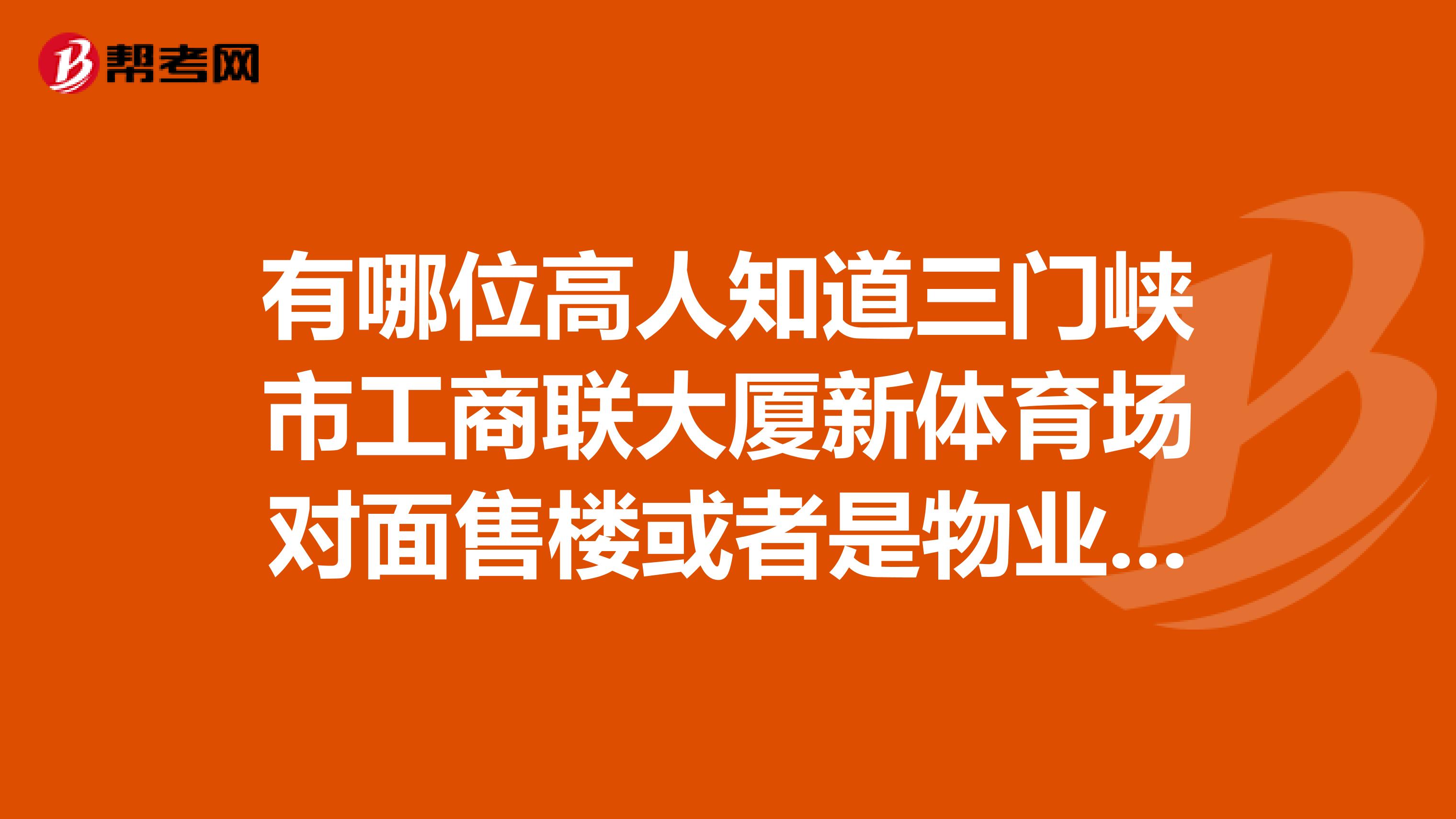 有哪位高人知道三门峡市工商联大厦新体育场对面售楼或者是物业电话谢谢