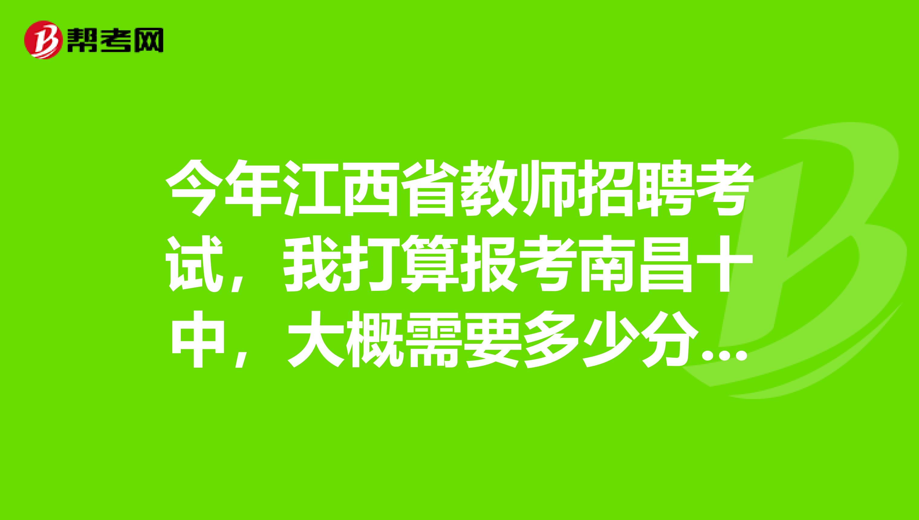 今年江西省教师招聘考试，我打算报考南昌十中，大概需要多少分呢？请各位有经验的前辈预测下，谢谢啦