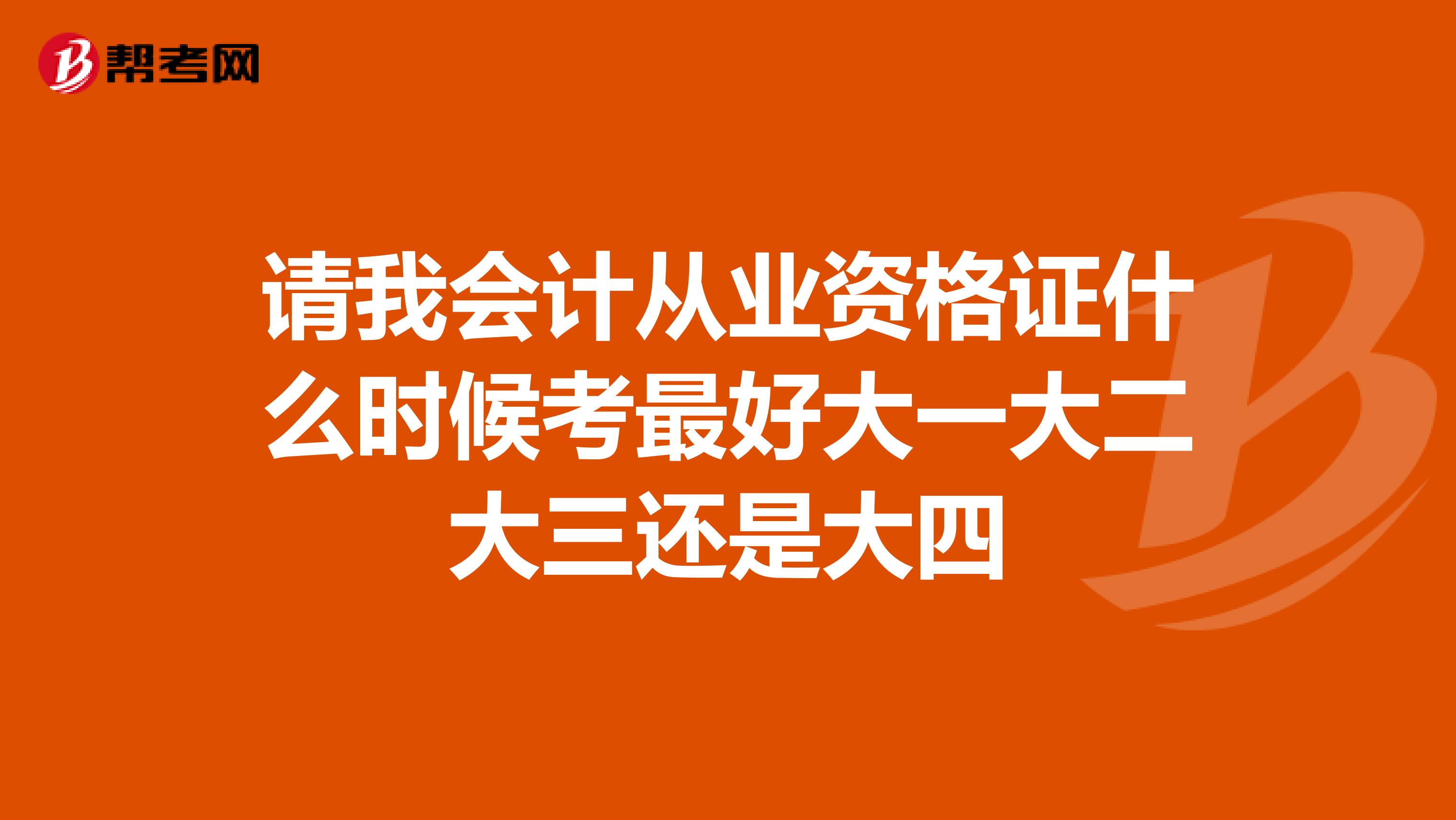 請我會計從業資格證什么時候考最好大一大二大三還是大四