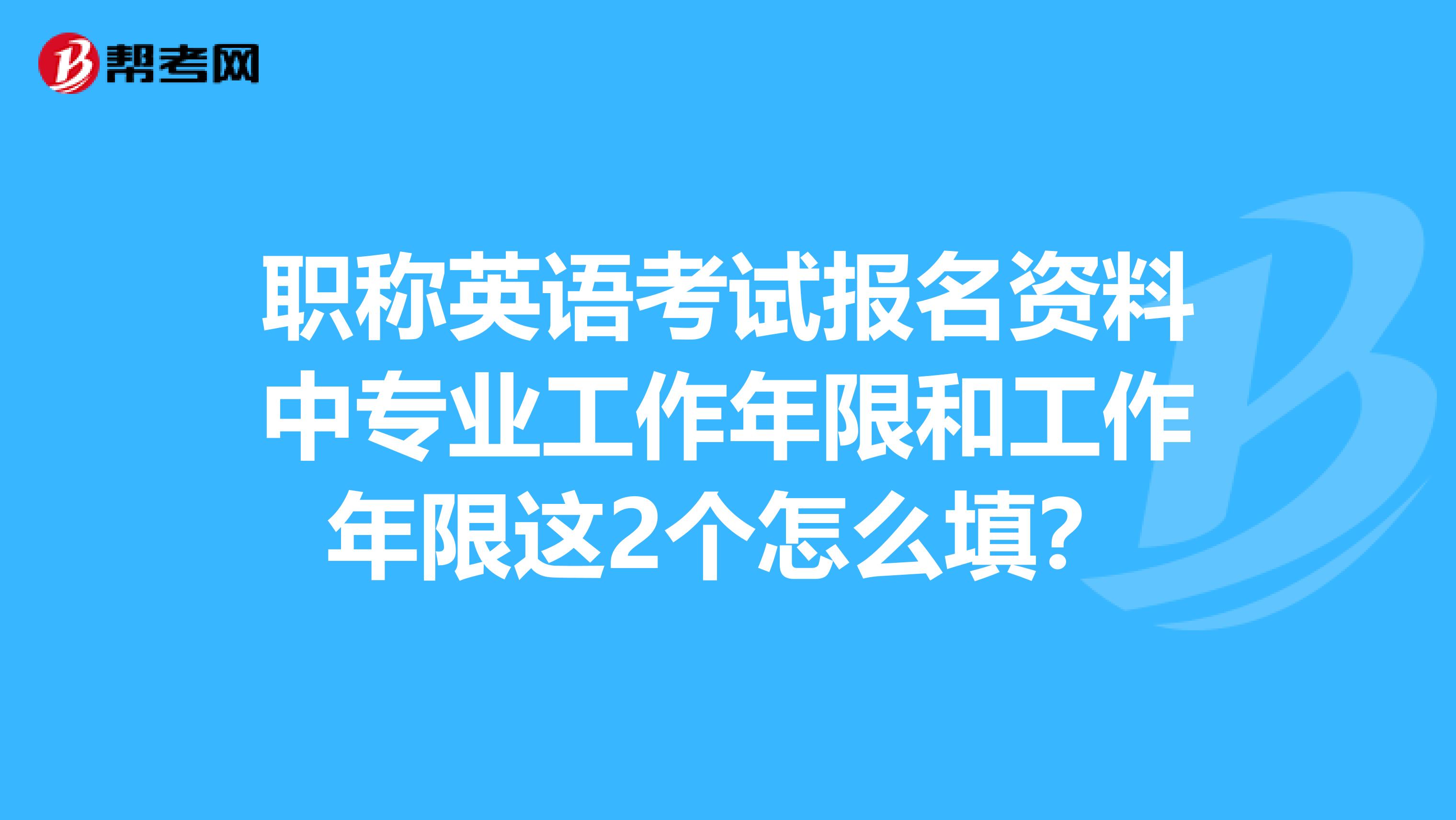 职称英语考试报名资料中专业工作年限和工作年限这2个怎么填?
