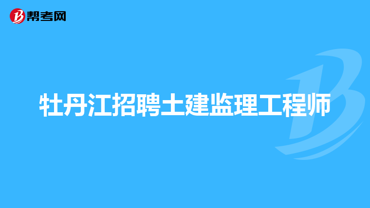 牡丹江招聘土建监理工程师