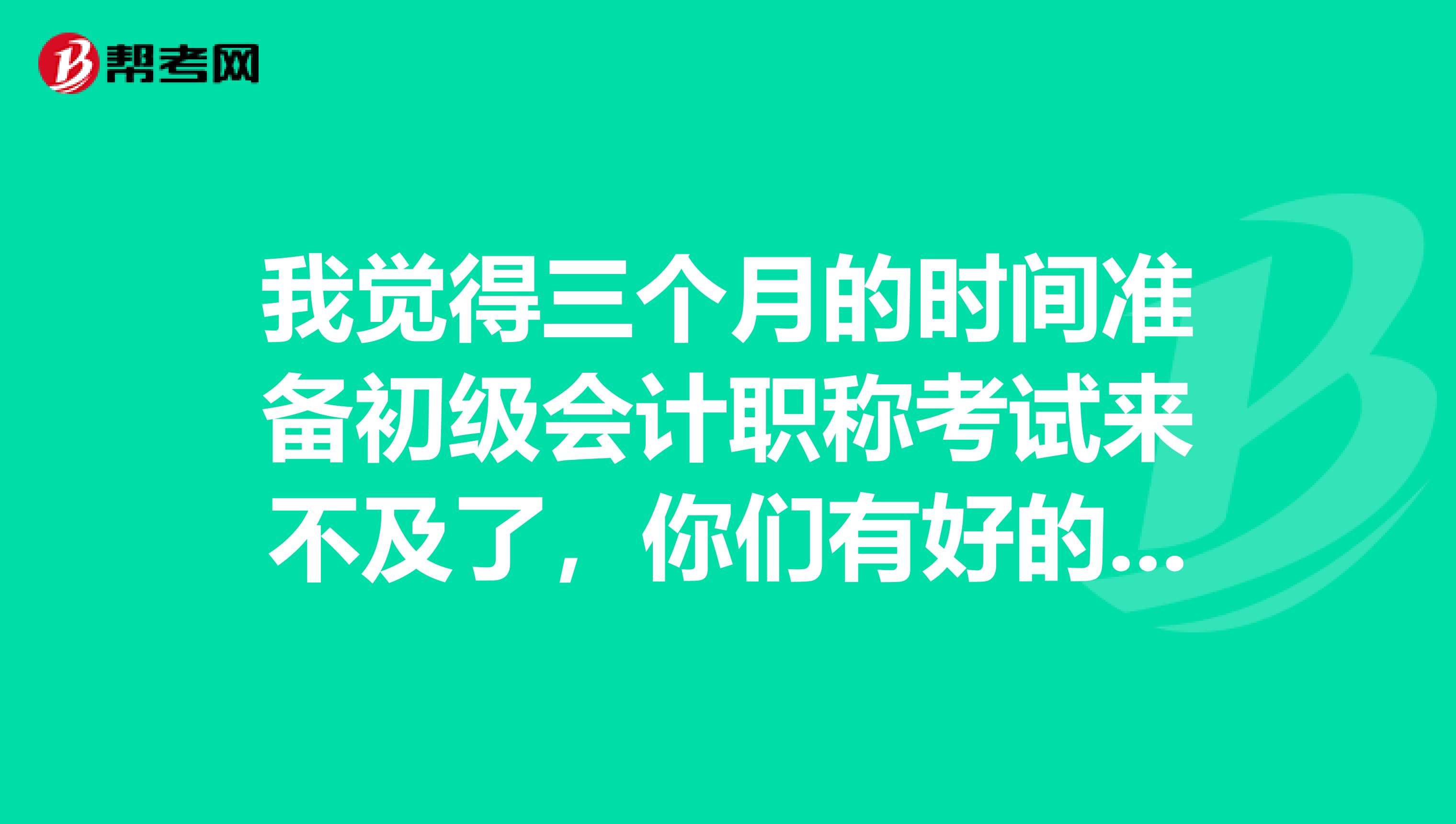 我觉得三个月的时间准备初级会计职称考试来不及了,你们有好的提高效率的诀窍吗?