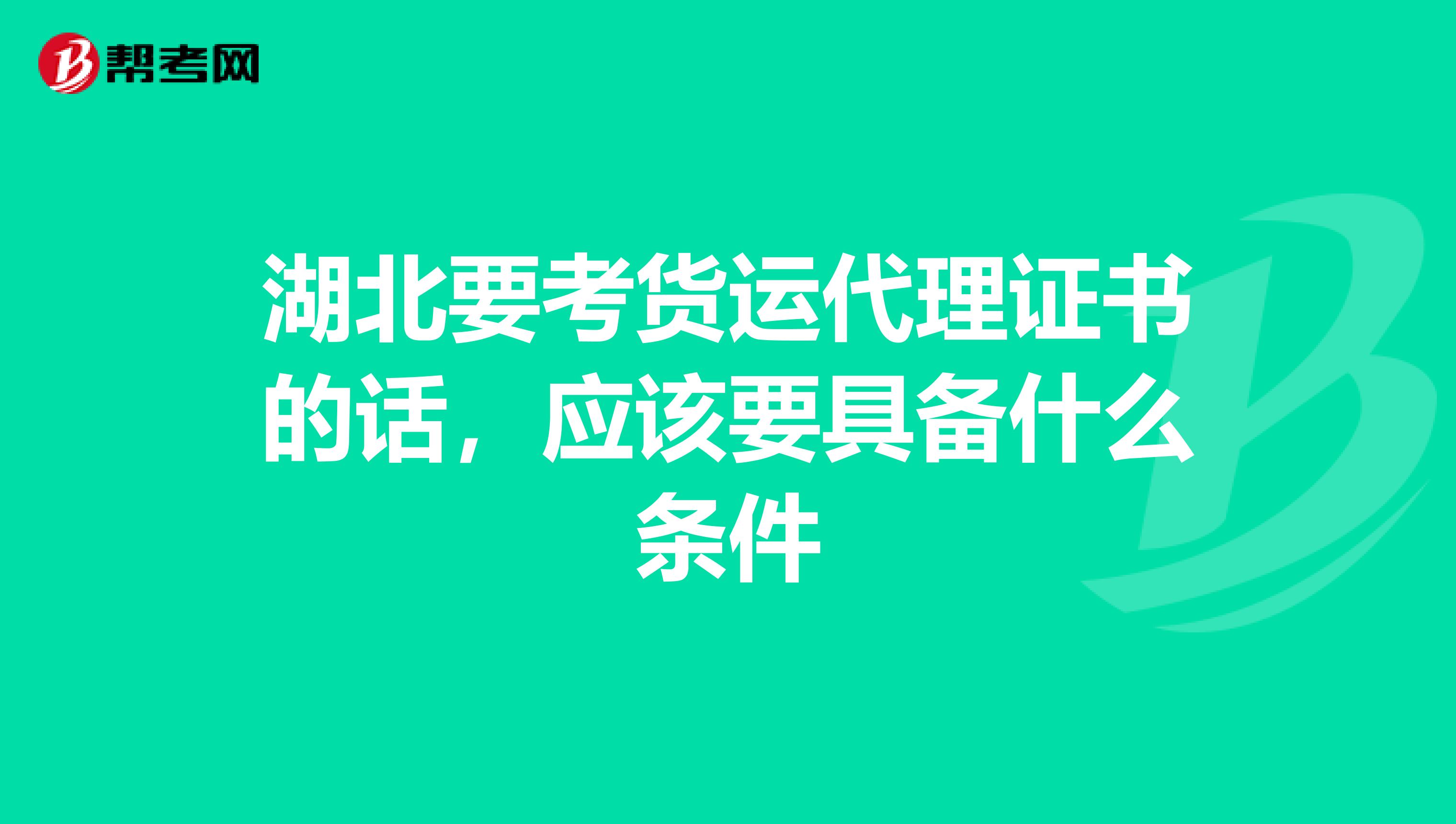 湖北要考货运代理证书的话，应该要具备什么条件