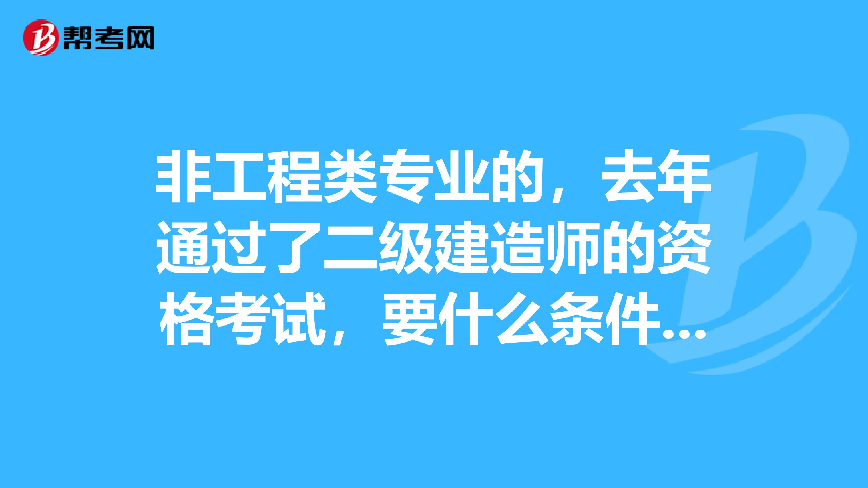 非工程类专业的，去年通过了二级建造师的资格考试，要什么条件才能报考一级建造师知道的请准确回答。谢谢