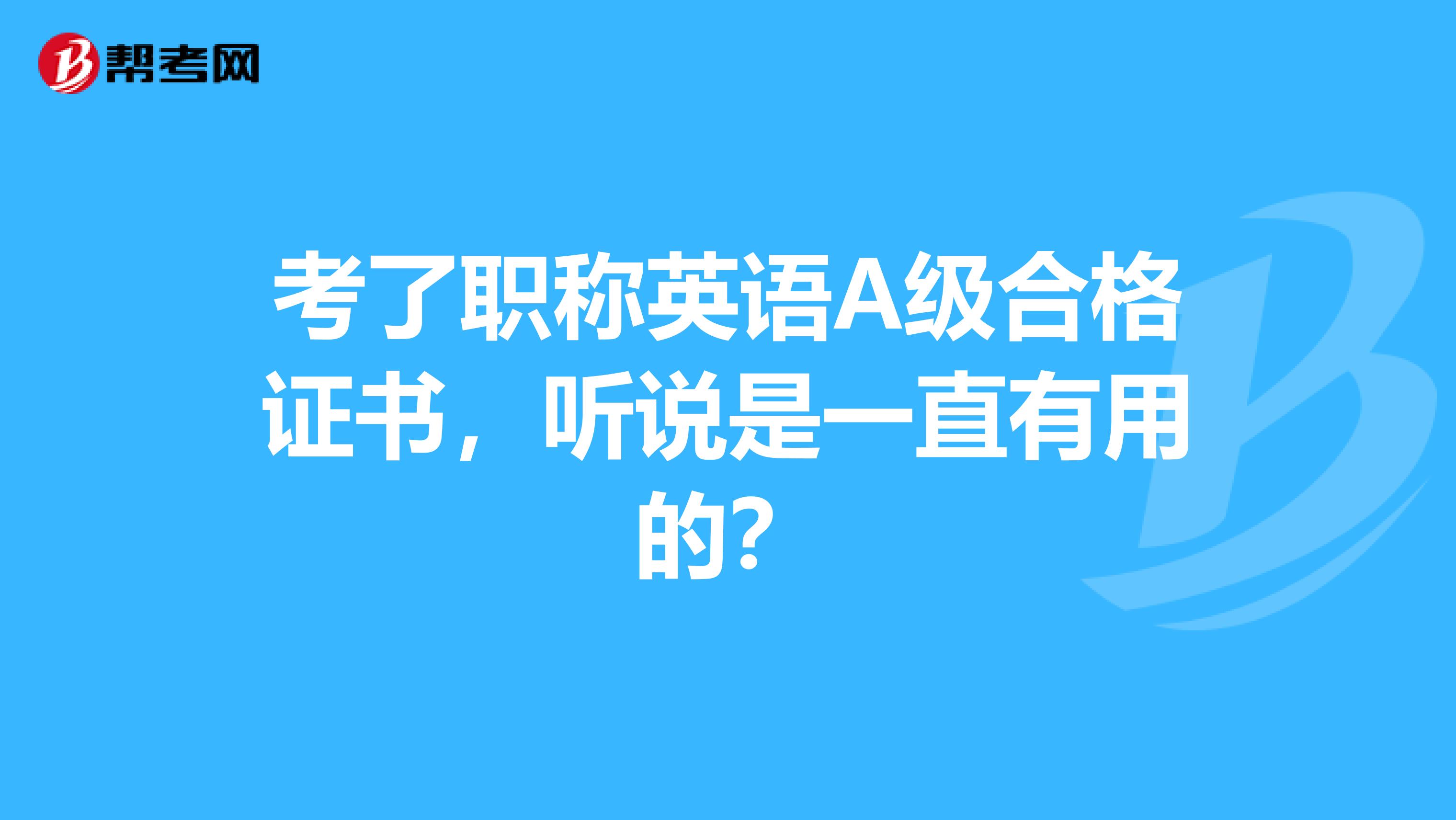 考了职称英语A级合格证书,听说是一直有用的?