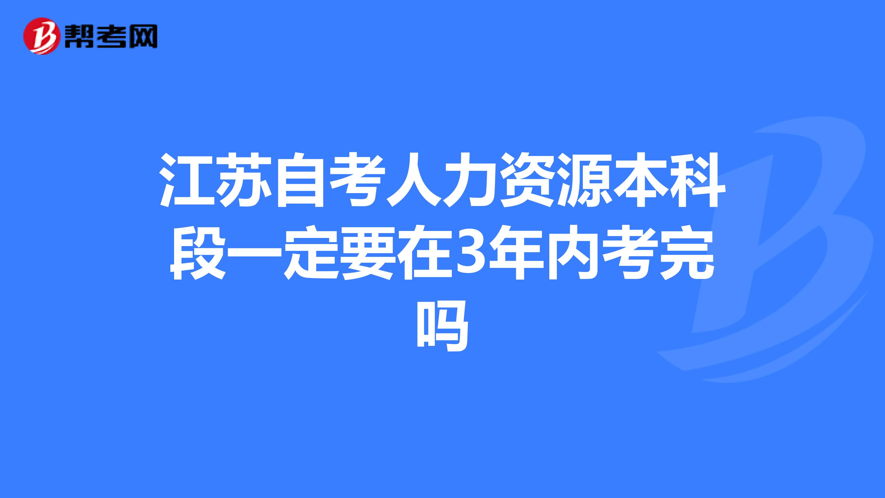 江苏自考人力资源本科段一定要在3年内考完吗