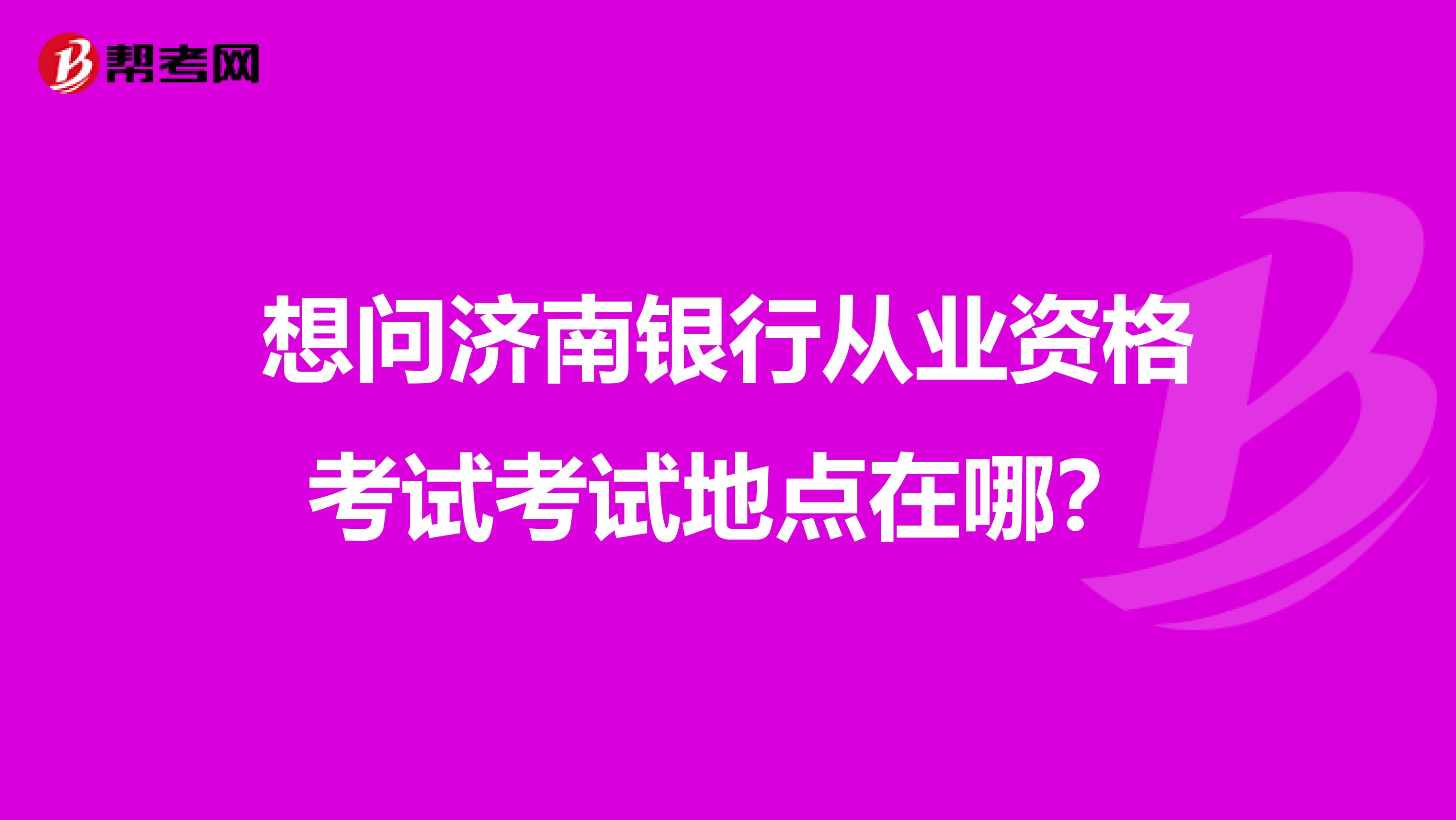 想问济南银行从业资格考试考试地点在哪?