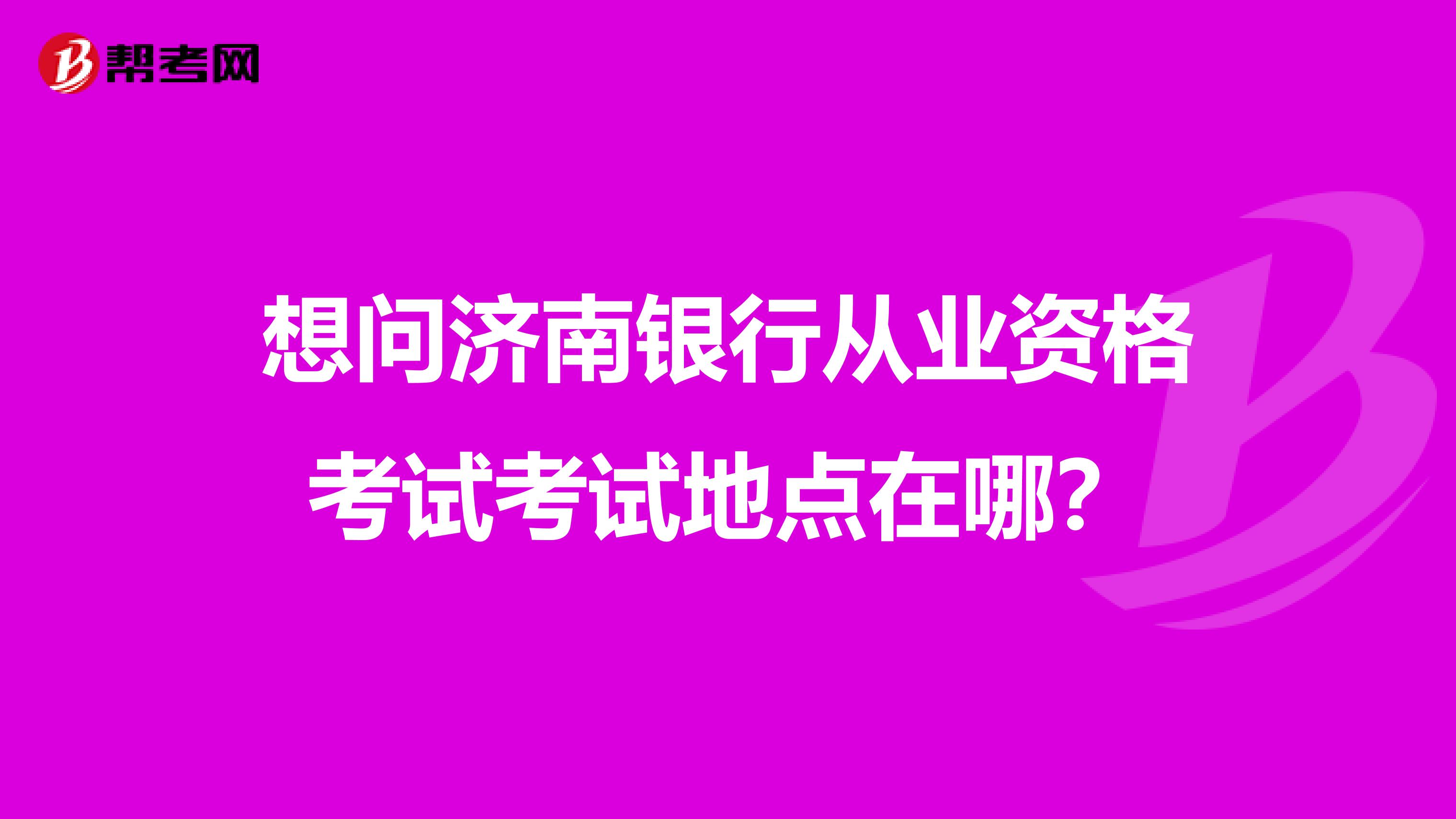 想问济南银行从业资格考试考试地点在哪？