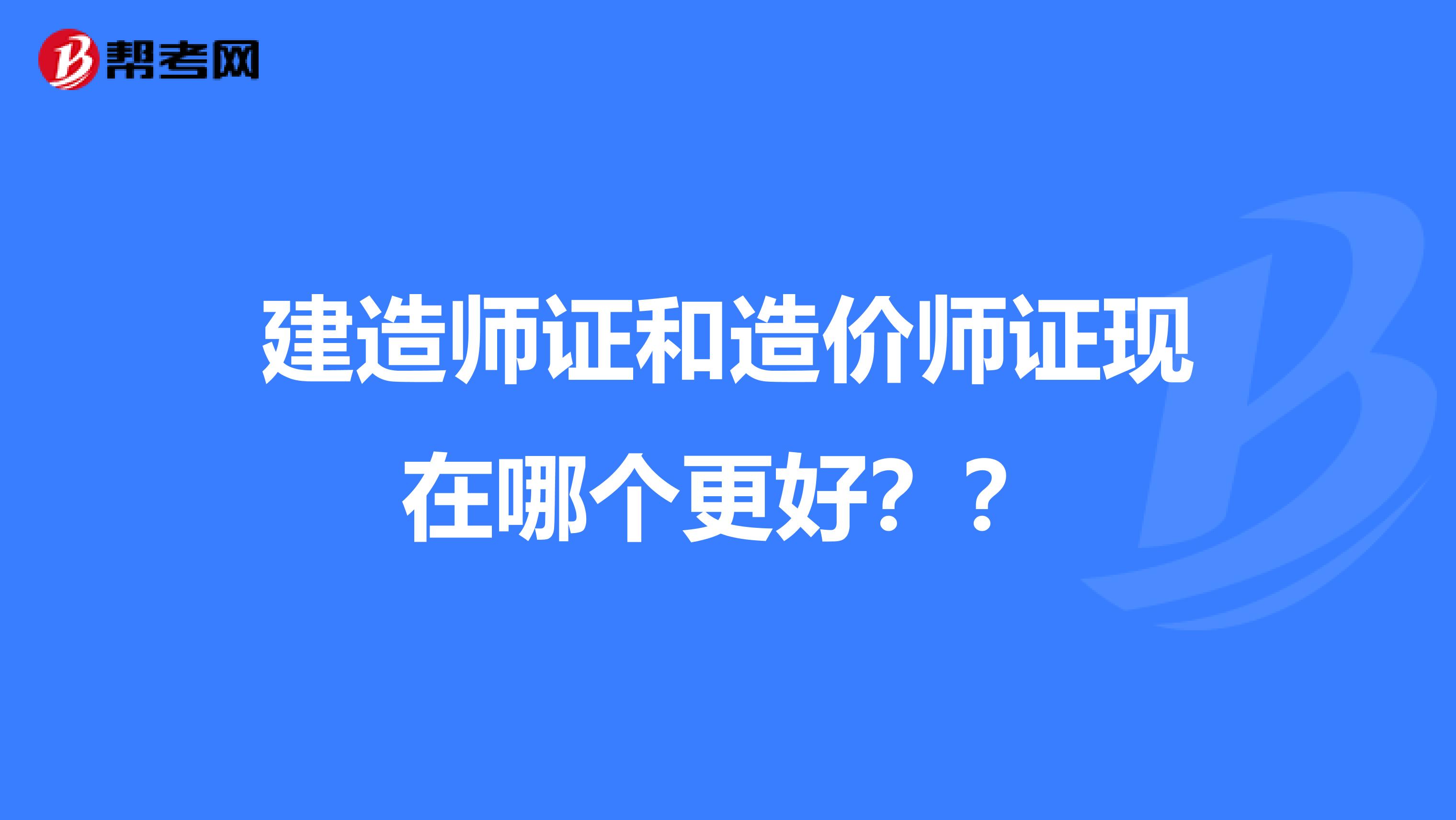 建造师证和造价师证现在哪个更好？？