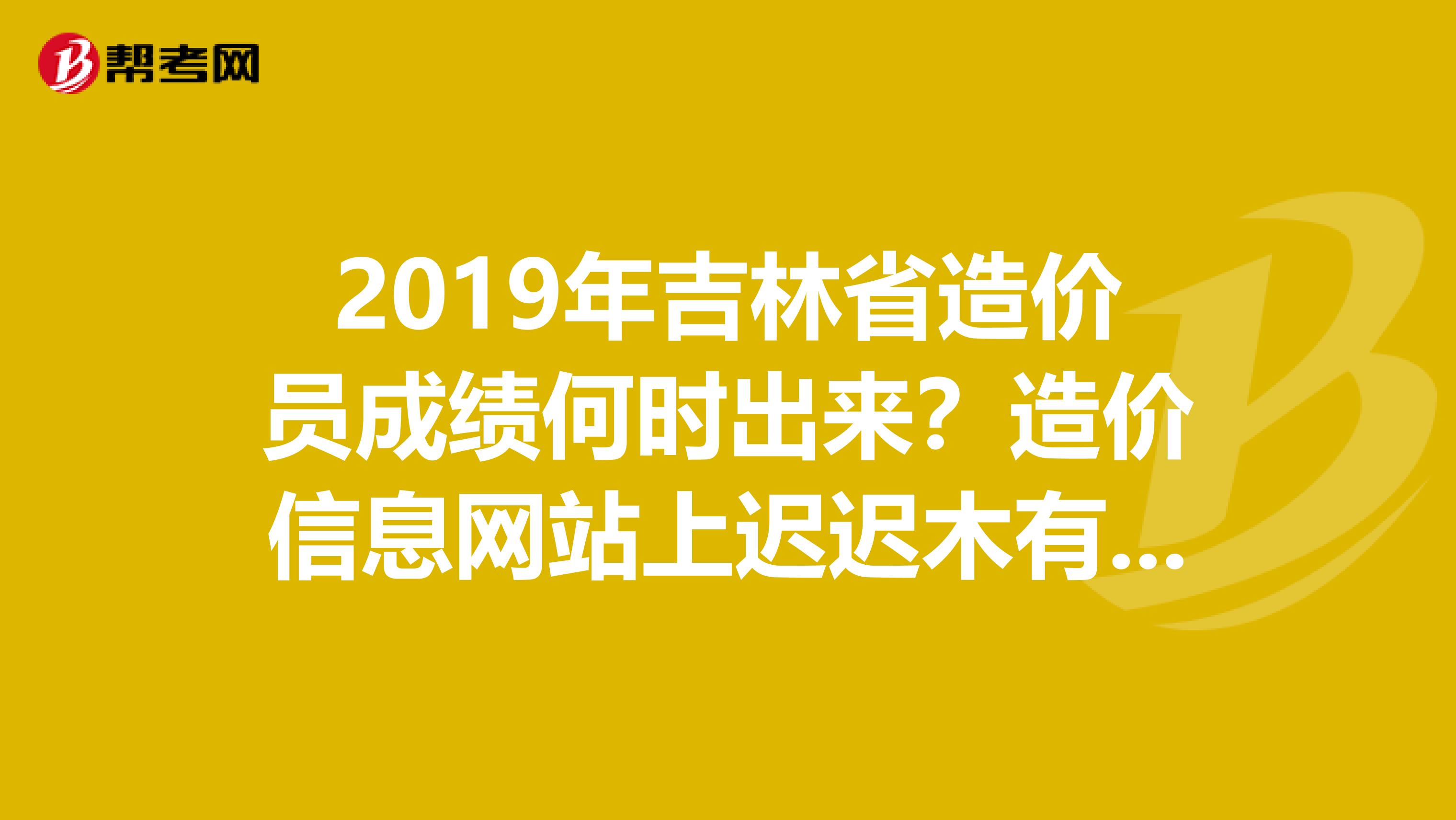 2019年吉林省造价员成绩何时出来?造价信息网站上迟迟木有发表急