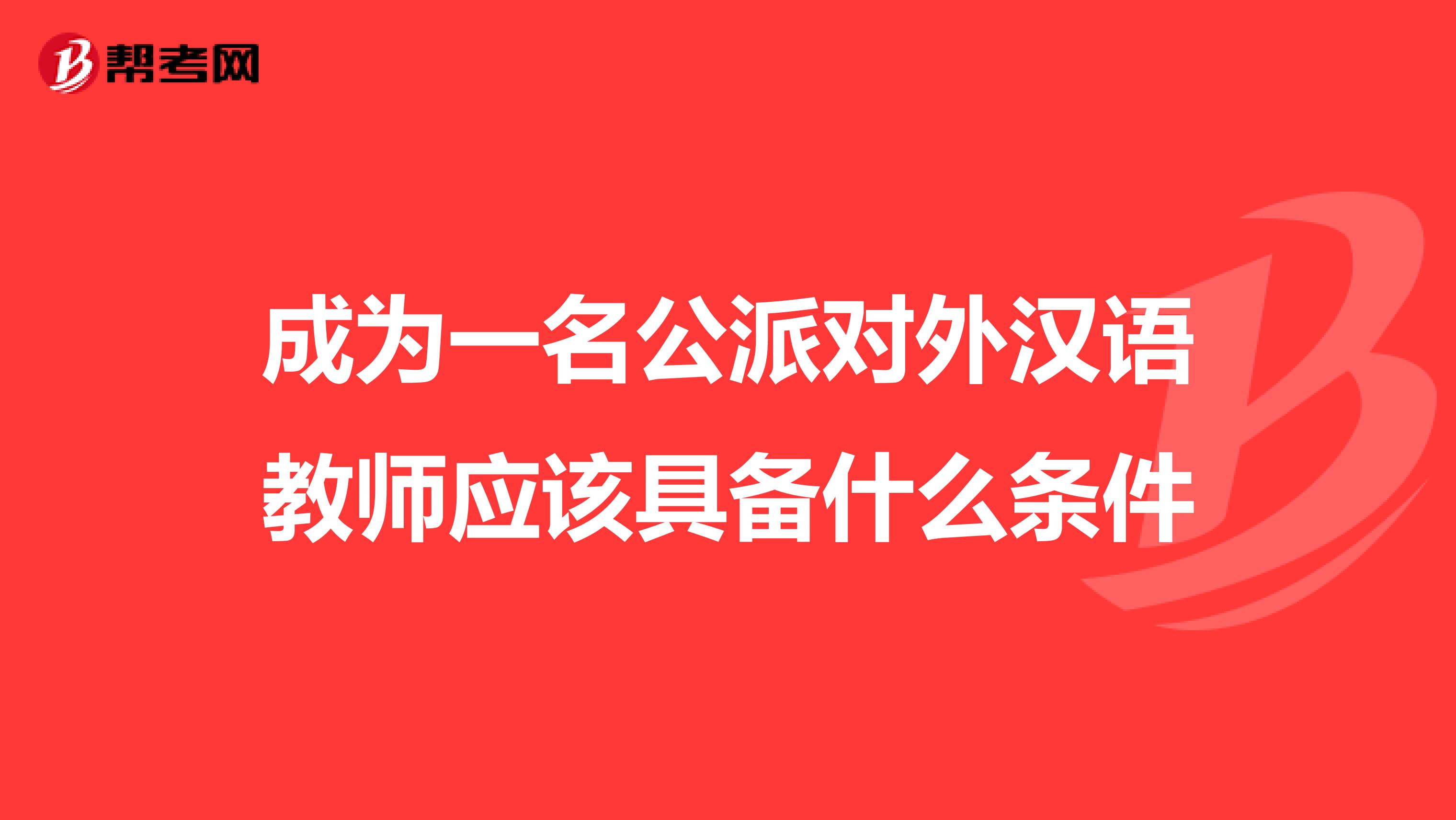 成为一名公派对外汉语教师应该具备什么条件