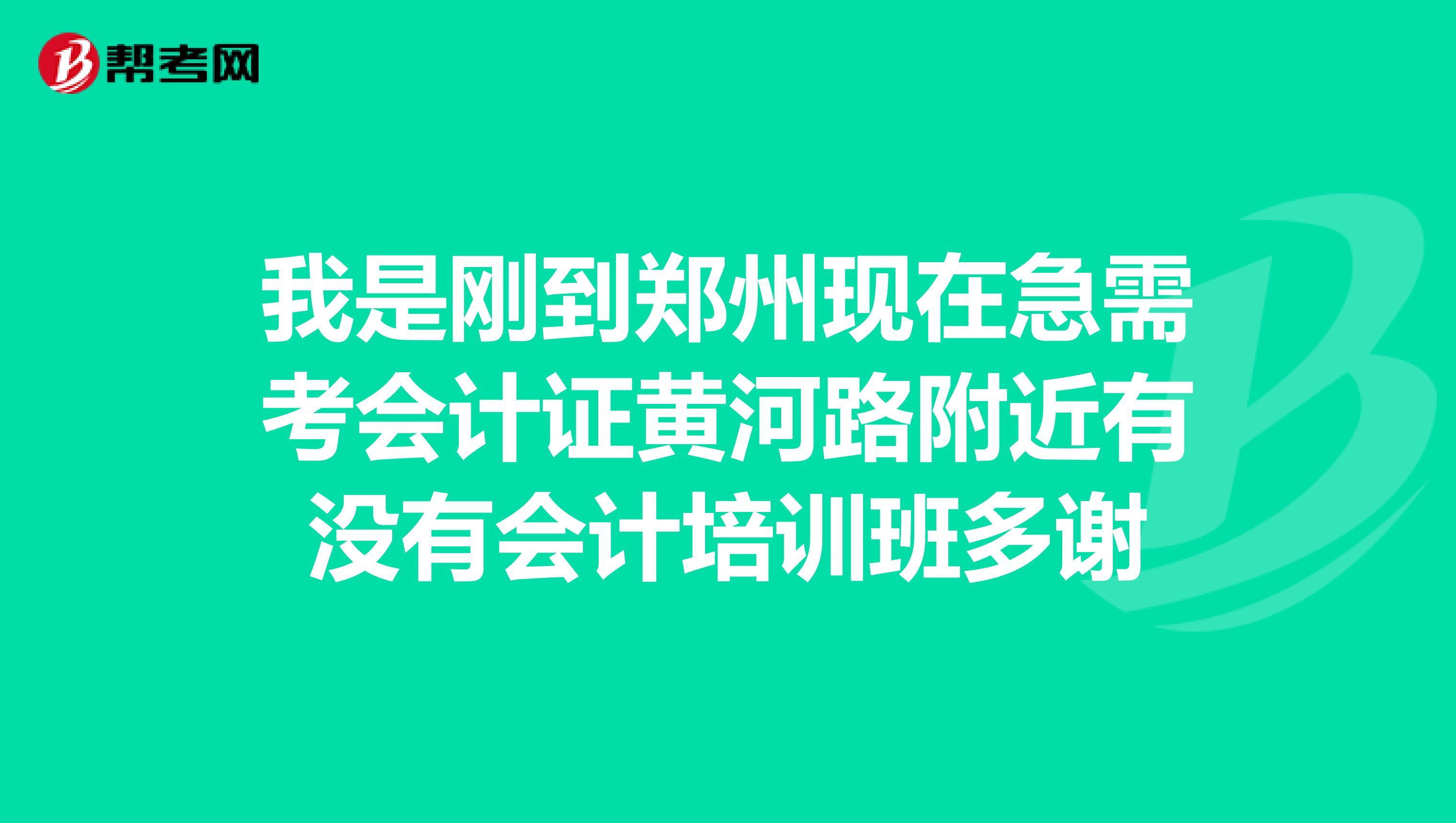 我是刚到郑州现在急需考会计证黄河路附近有没有会计培训班多谢
