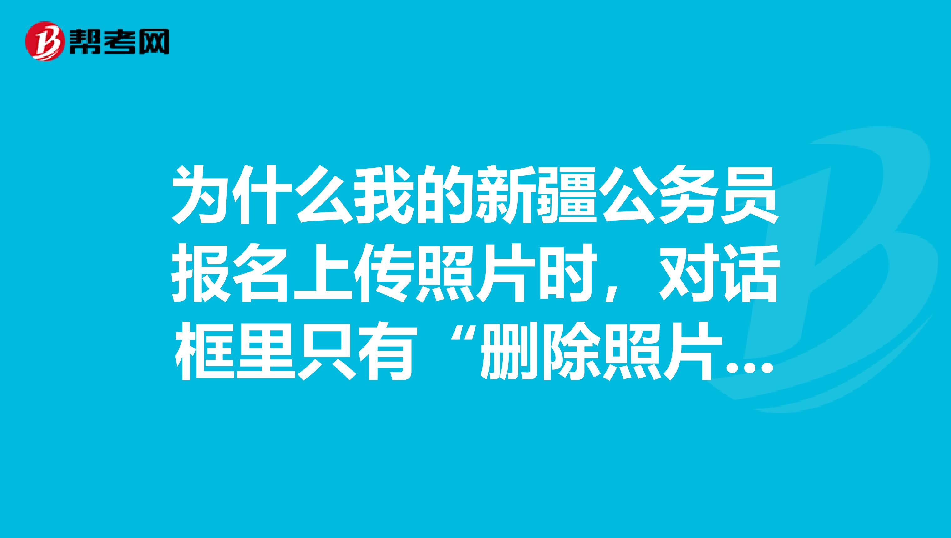 为什么我的新疆公务员报名上传照片时,对话框里只有“删除照片”按钮没有“上传照片”按钮