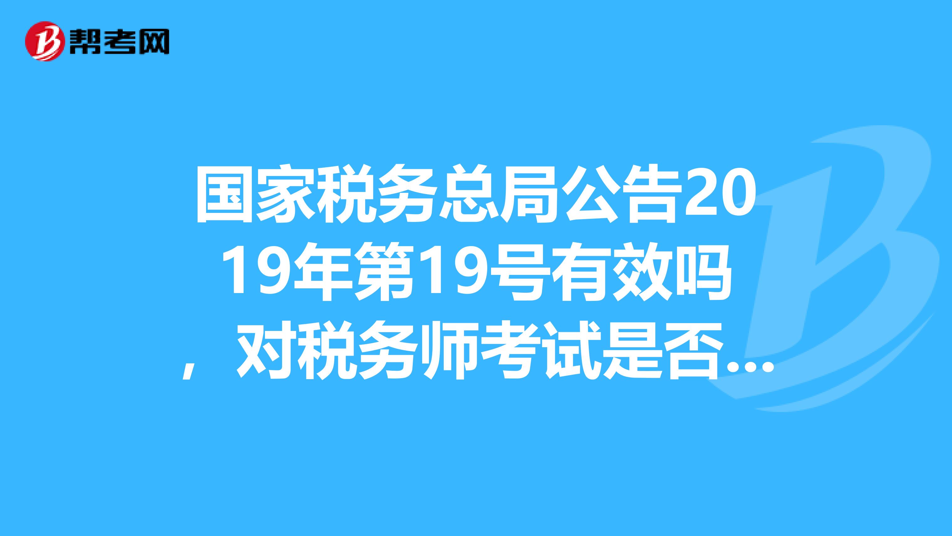 國家稅務總局公告2019年第19號有效嗎，對稅務師考試是否有影響？