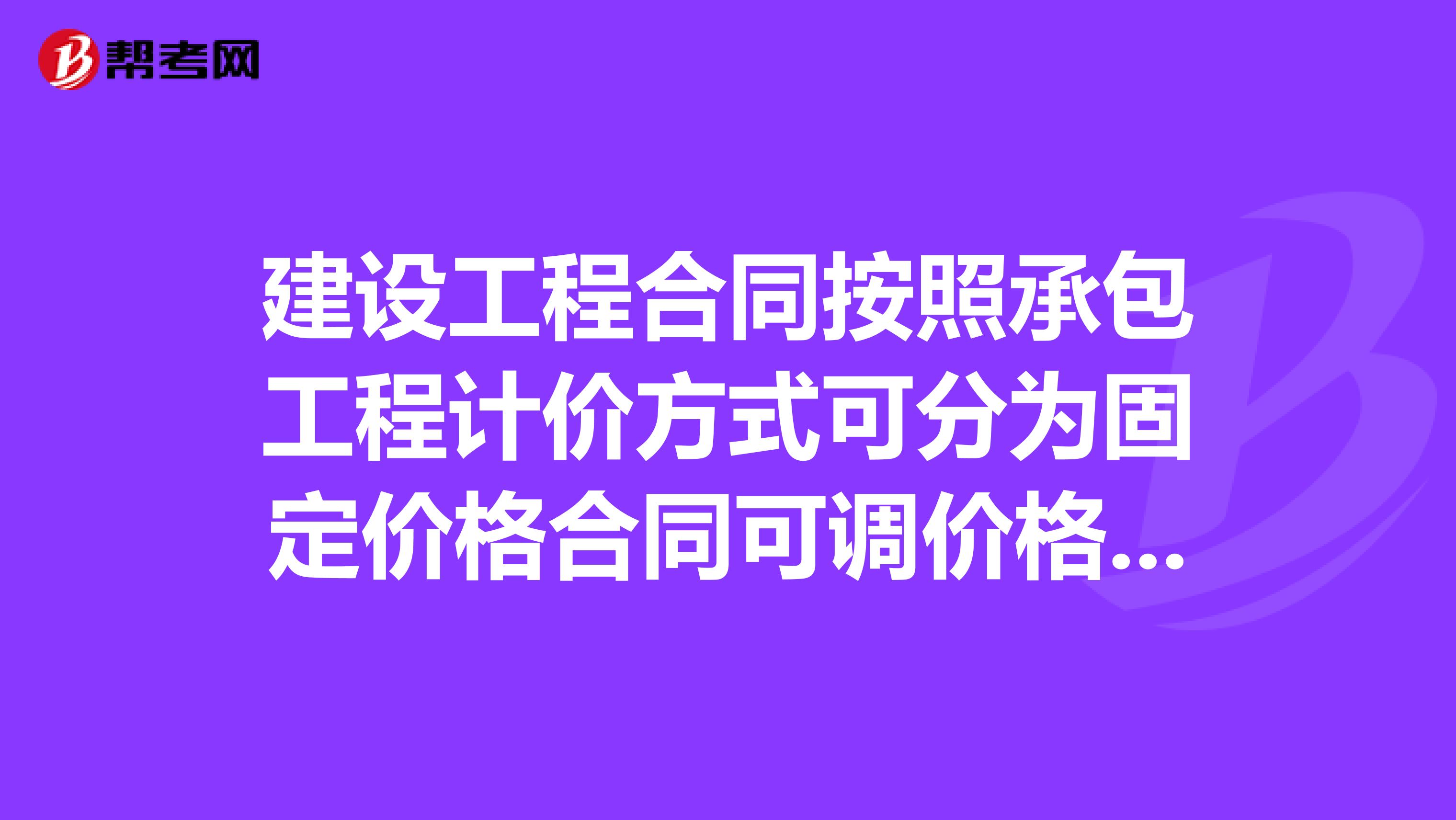 建设工程合同按照承包工程计价方式可分为固定价格合同可调价格合同成本加酬金合同吗？