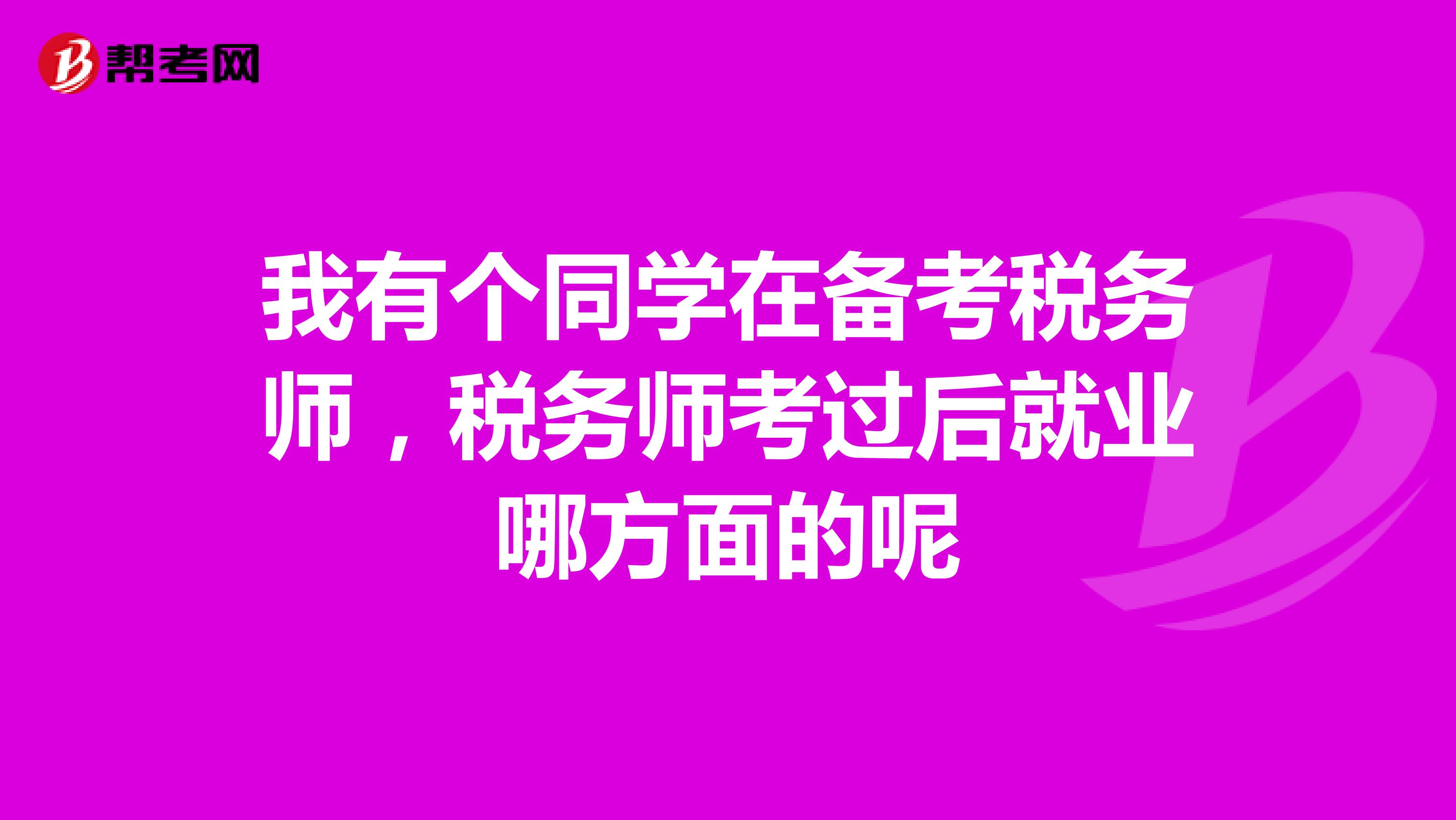 我有个同学在备考税务师,税务师考过后就业哪方面的呢