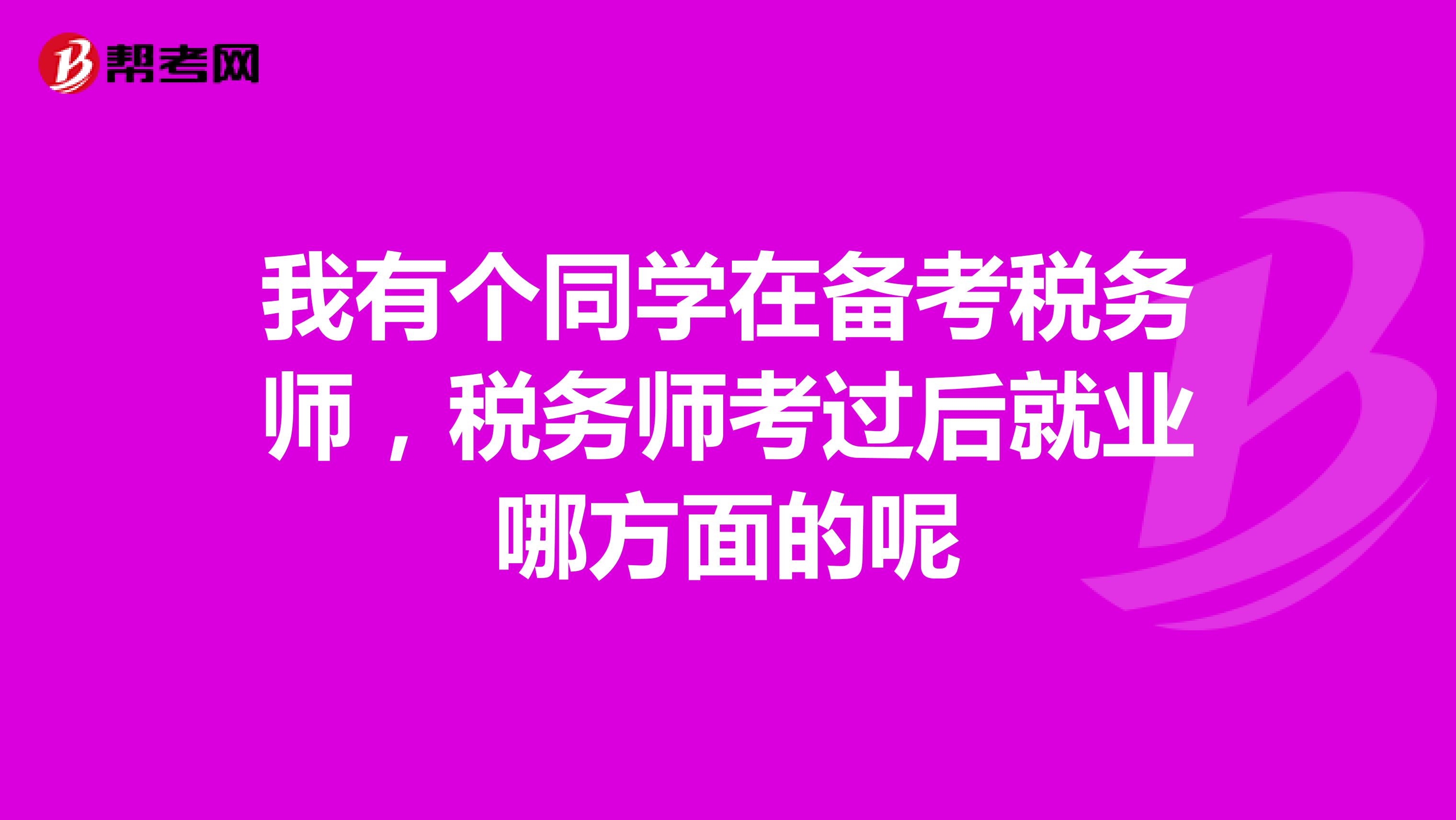 我有个同学在备考税务师，税务师考过后就业哪方面的呢