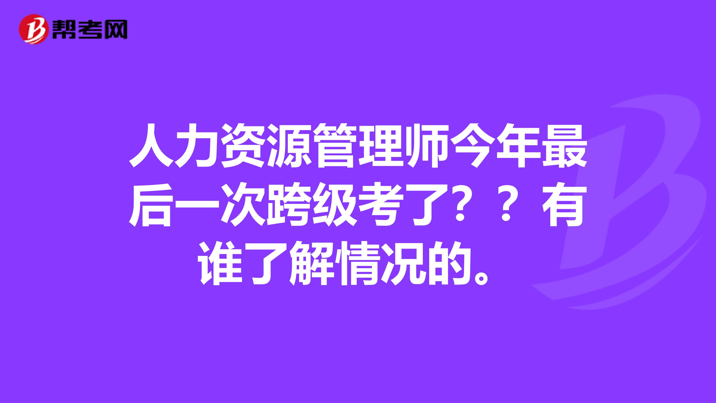 人力资源管理师今年最后一次跨级考了??有谁了解情况的。