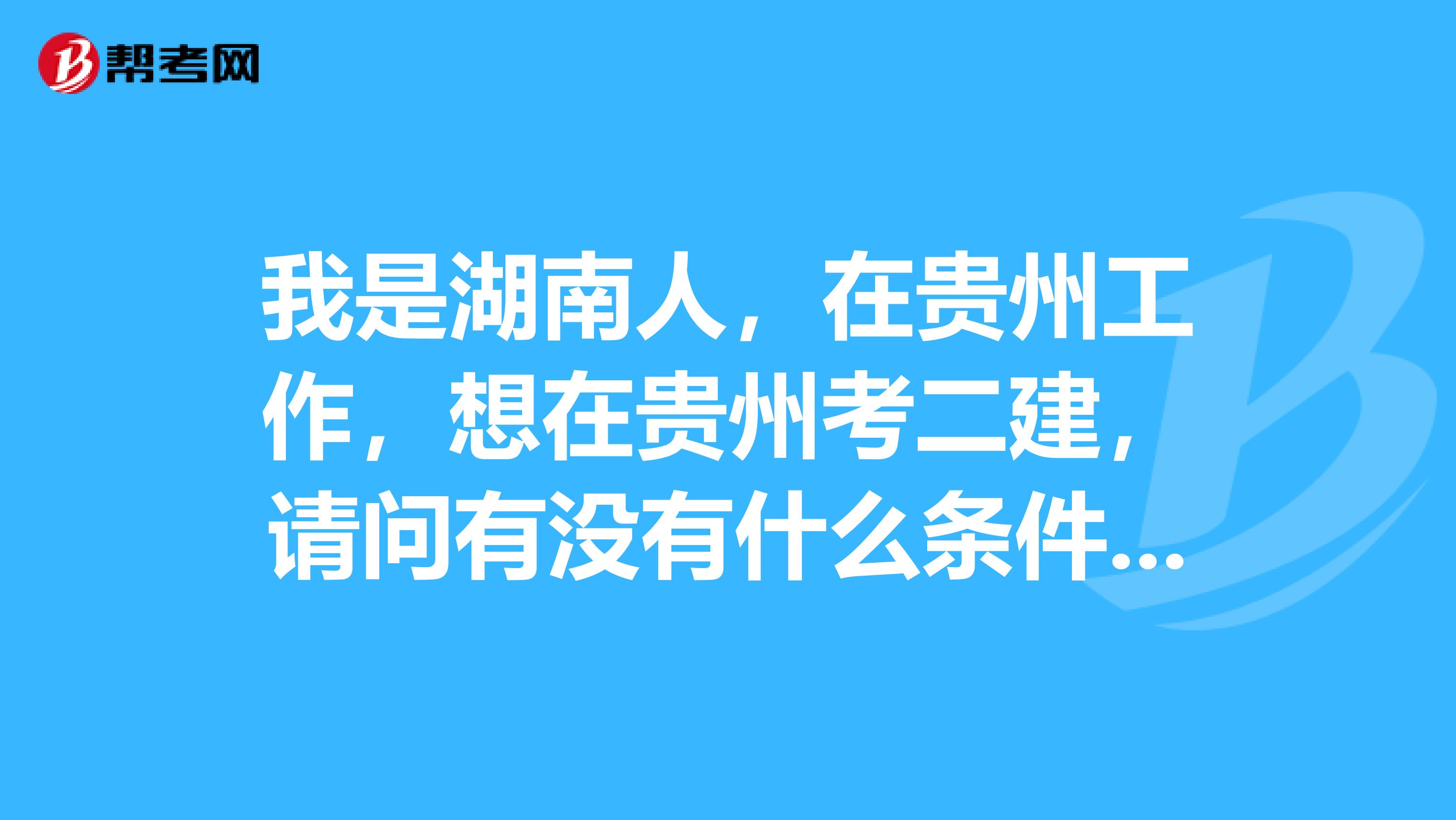我是湖南人,在贵州工作,想在贵州考二建,请问有没有什么条件限制啊?谢谢了。跪谢。。。。
