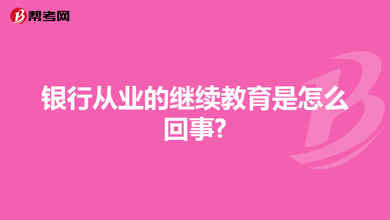 银行从业的继续教育是怎么回事?