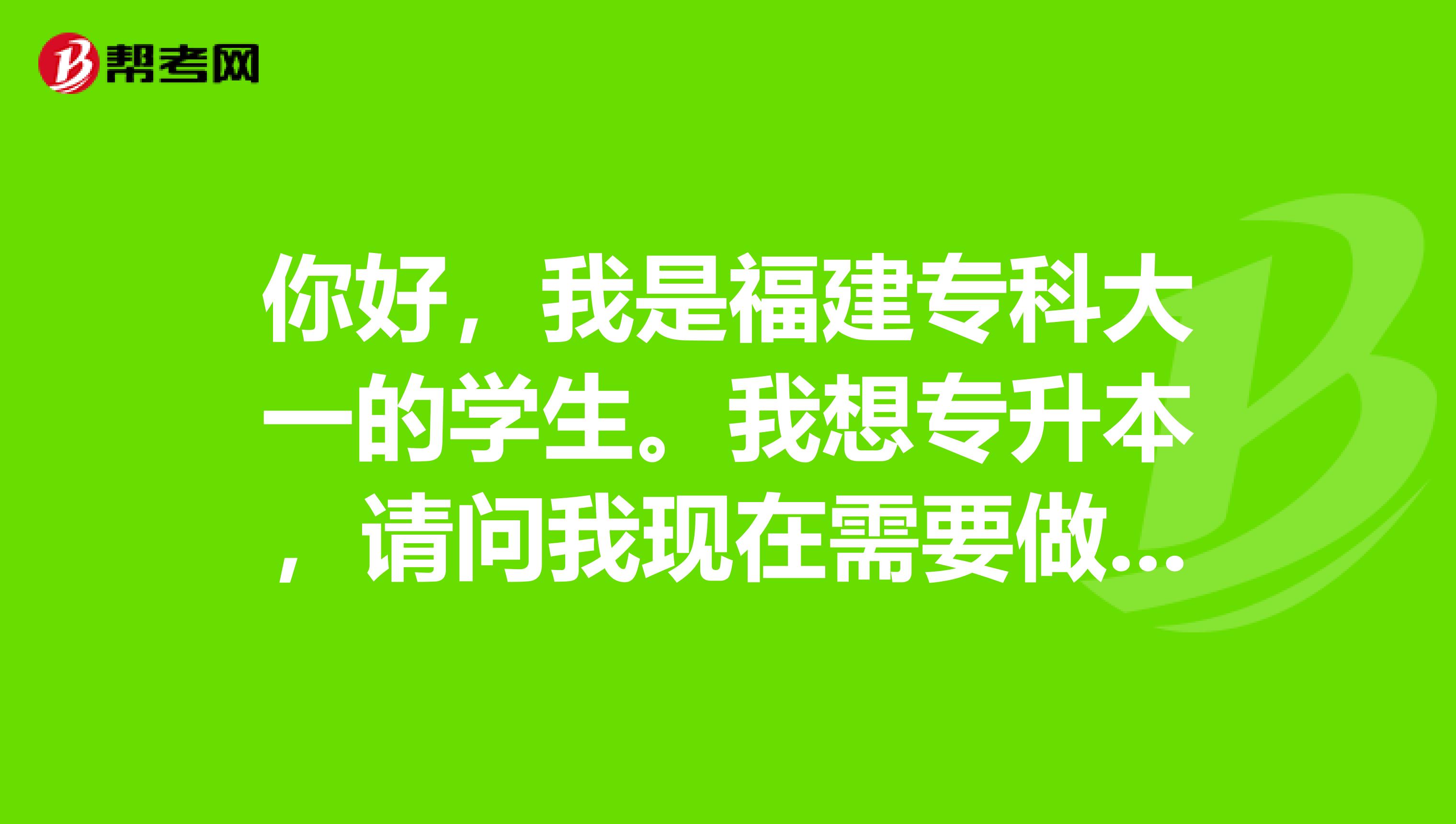 你好,我是福建专科大一的学生。我想专升本,请问我现在需要做些什么样的准备?望各位前辈不吝赐教。谢谢