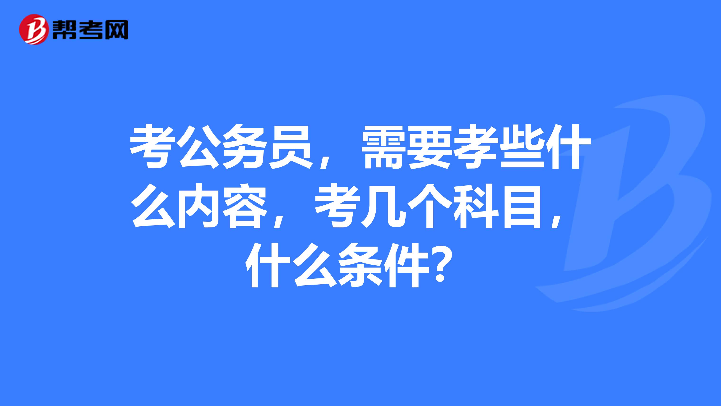 考公务员，需要孝些什么内容，考几个科目，什么条件？