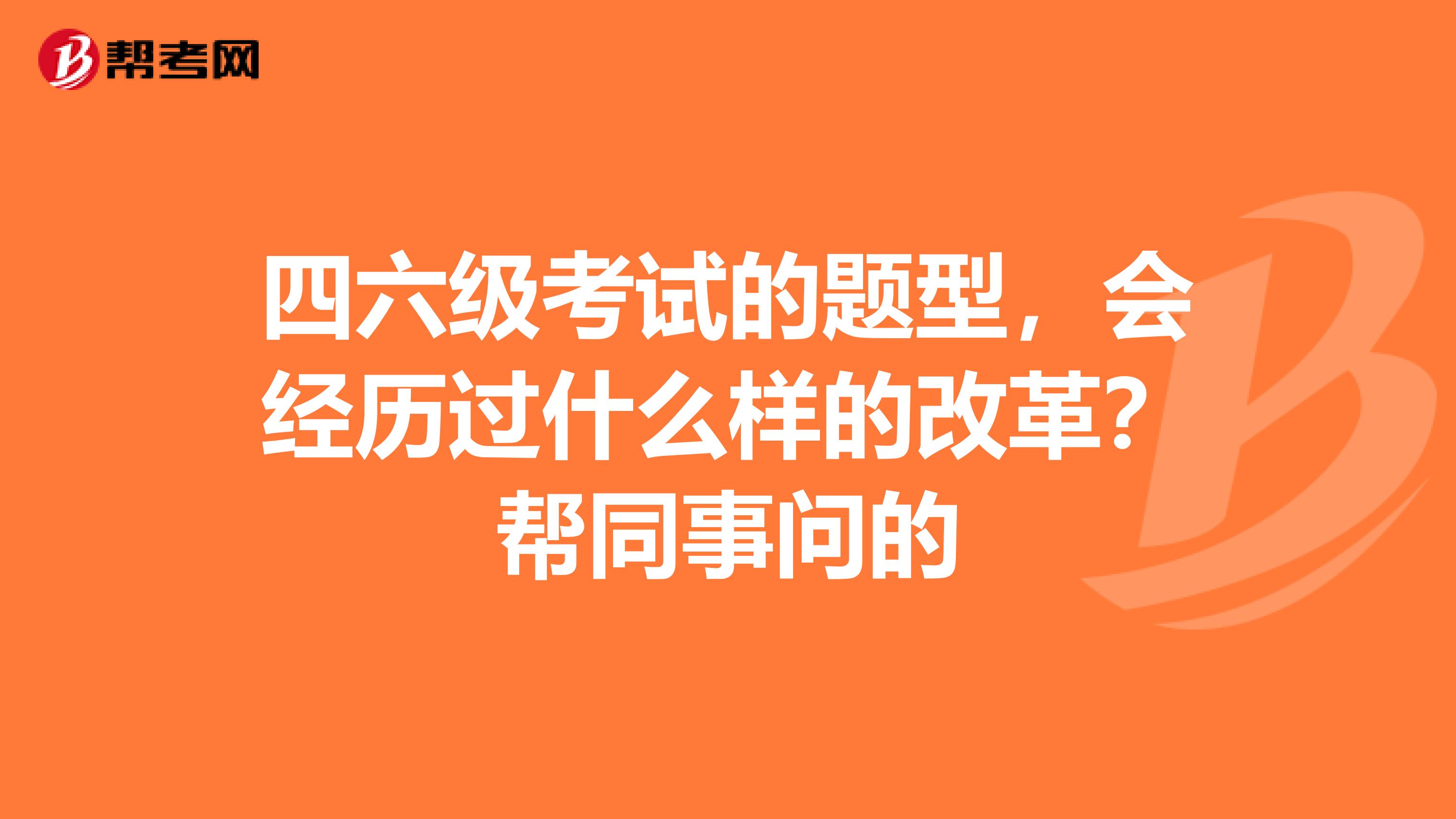 四六级考试的题型，会经历过什么样的改革？帮同事问的