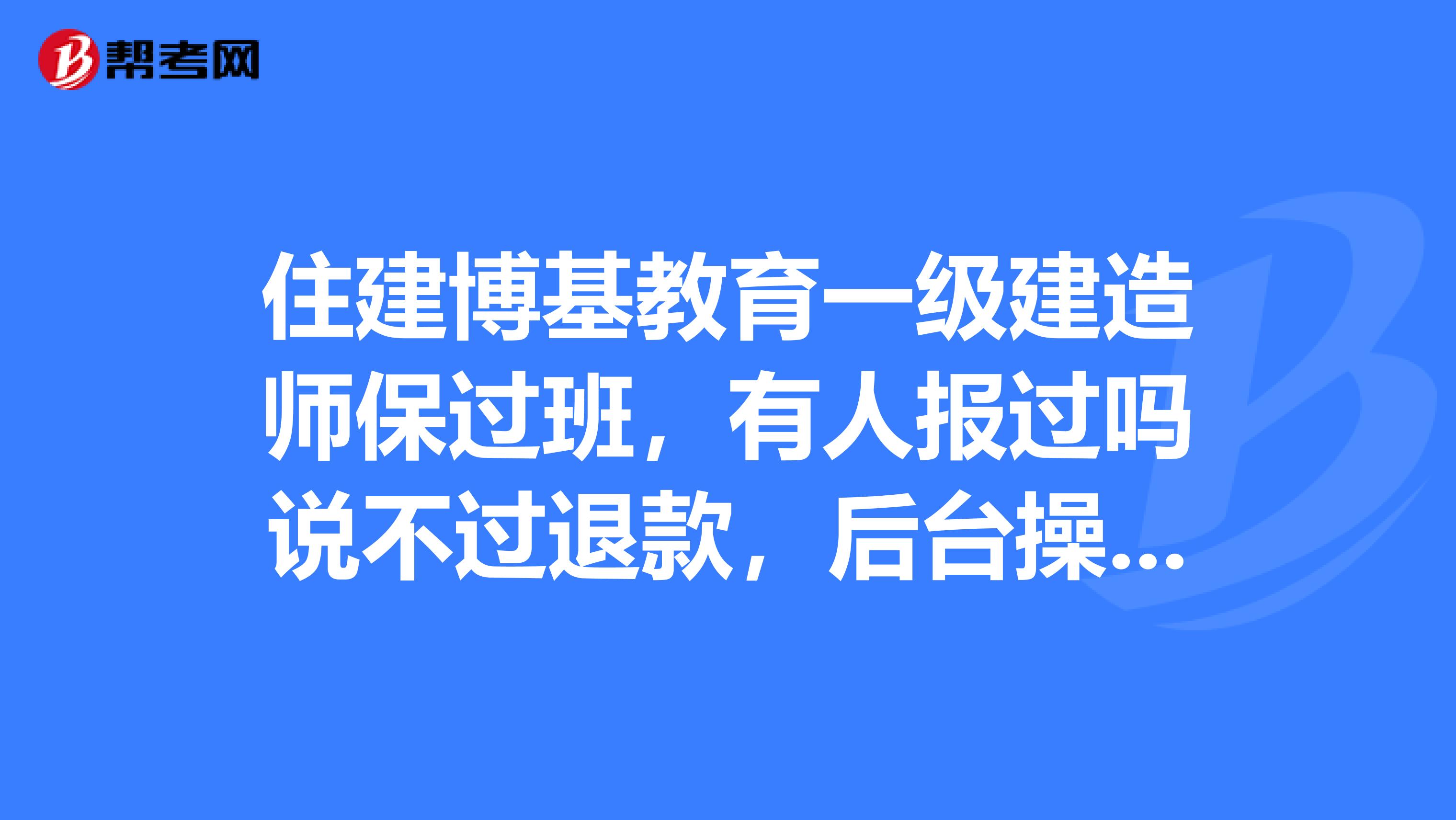 住建博基教育一级建造师保过班，有人报过吗说不过退款，后台操作什么的，靠谱吗