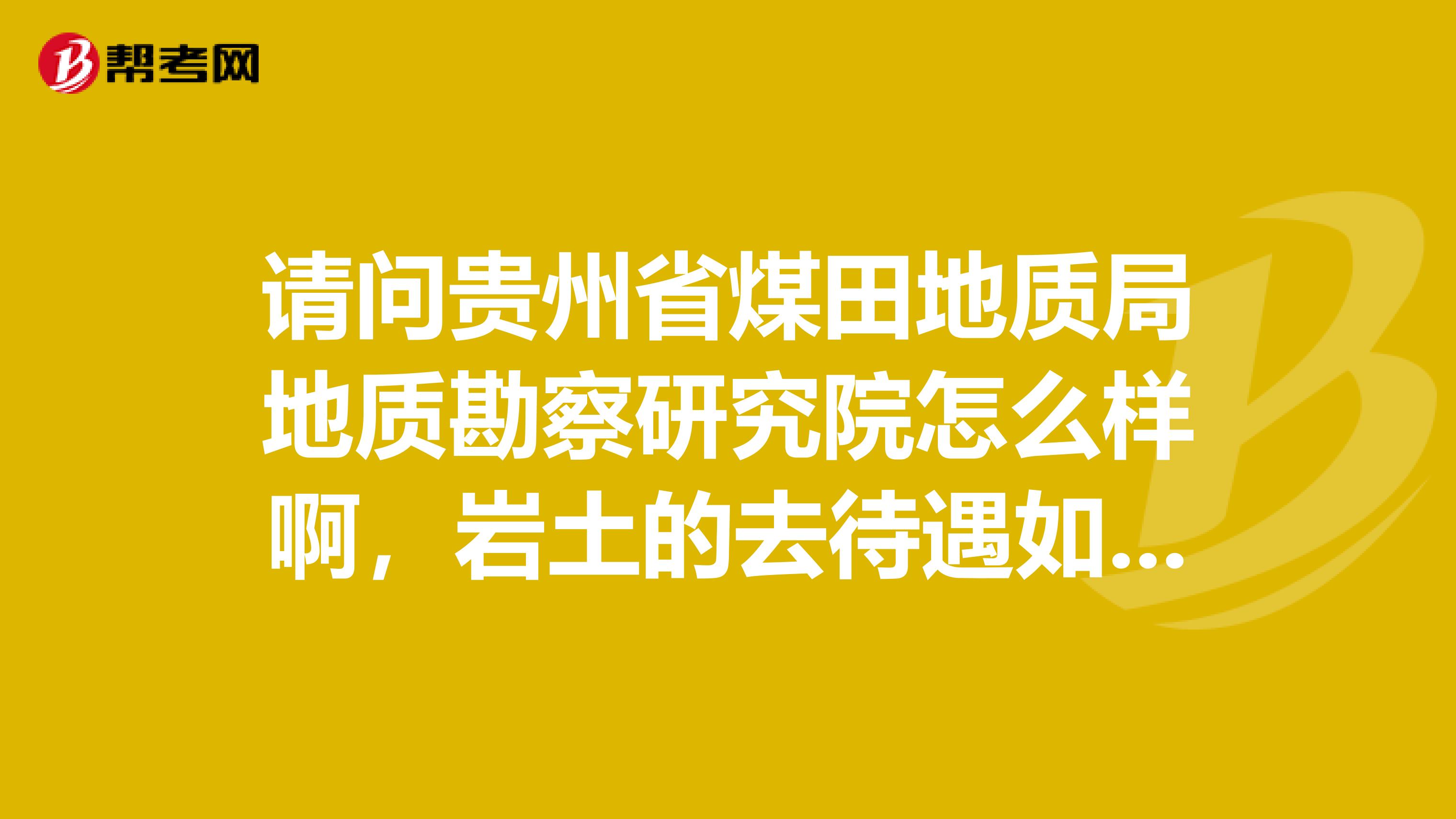 请问贵州省煤田地质局地质勘察研究院怎么样啊,岩土的去待遇如何啊?还请大虾们指点