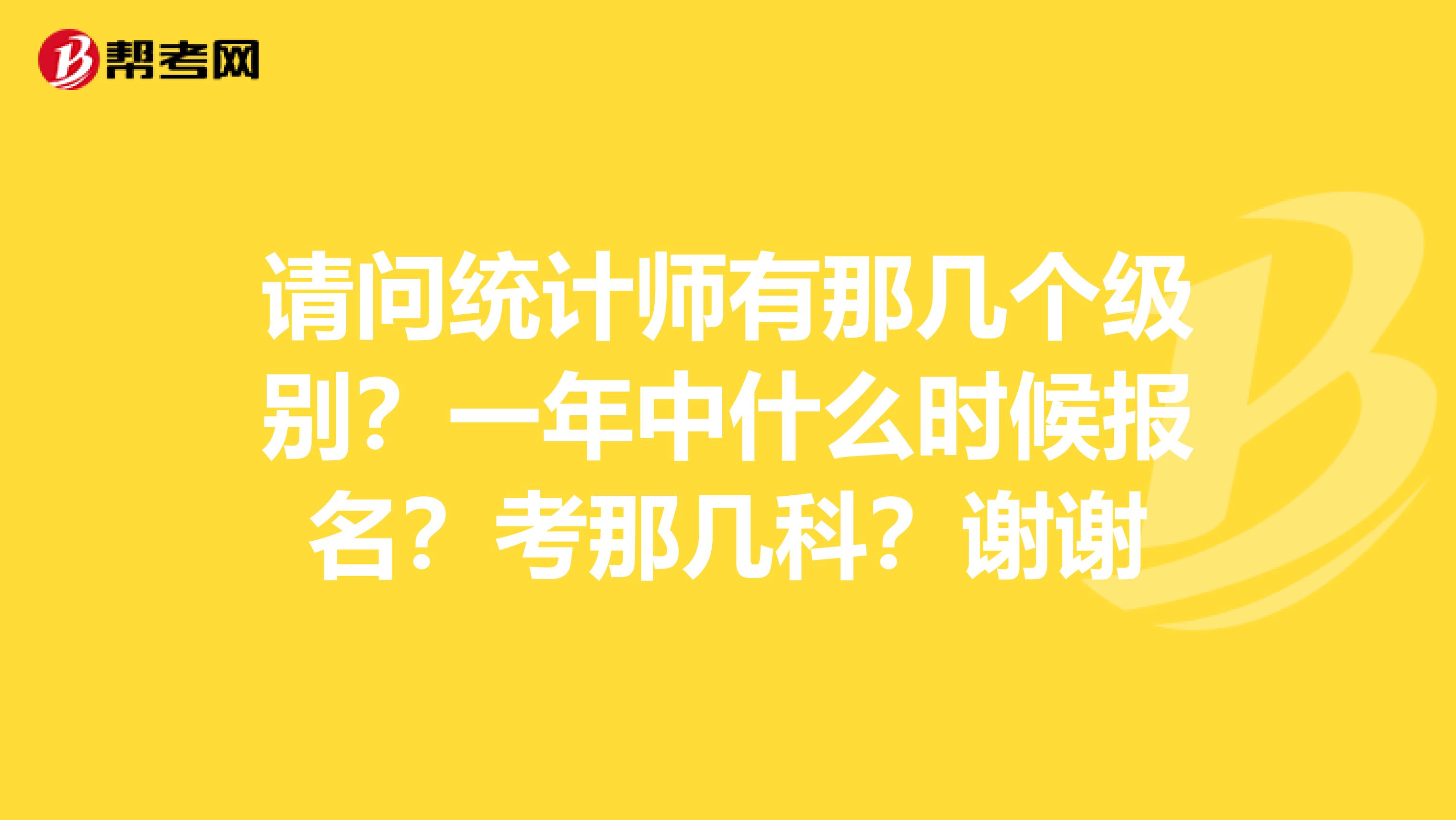 请问统计师有那几个级别？一年中什么时候报名？考那几科？谢谢