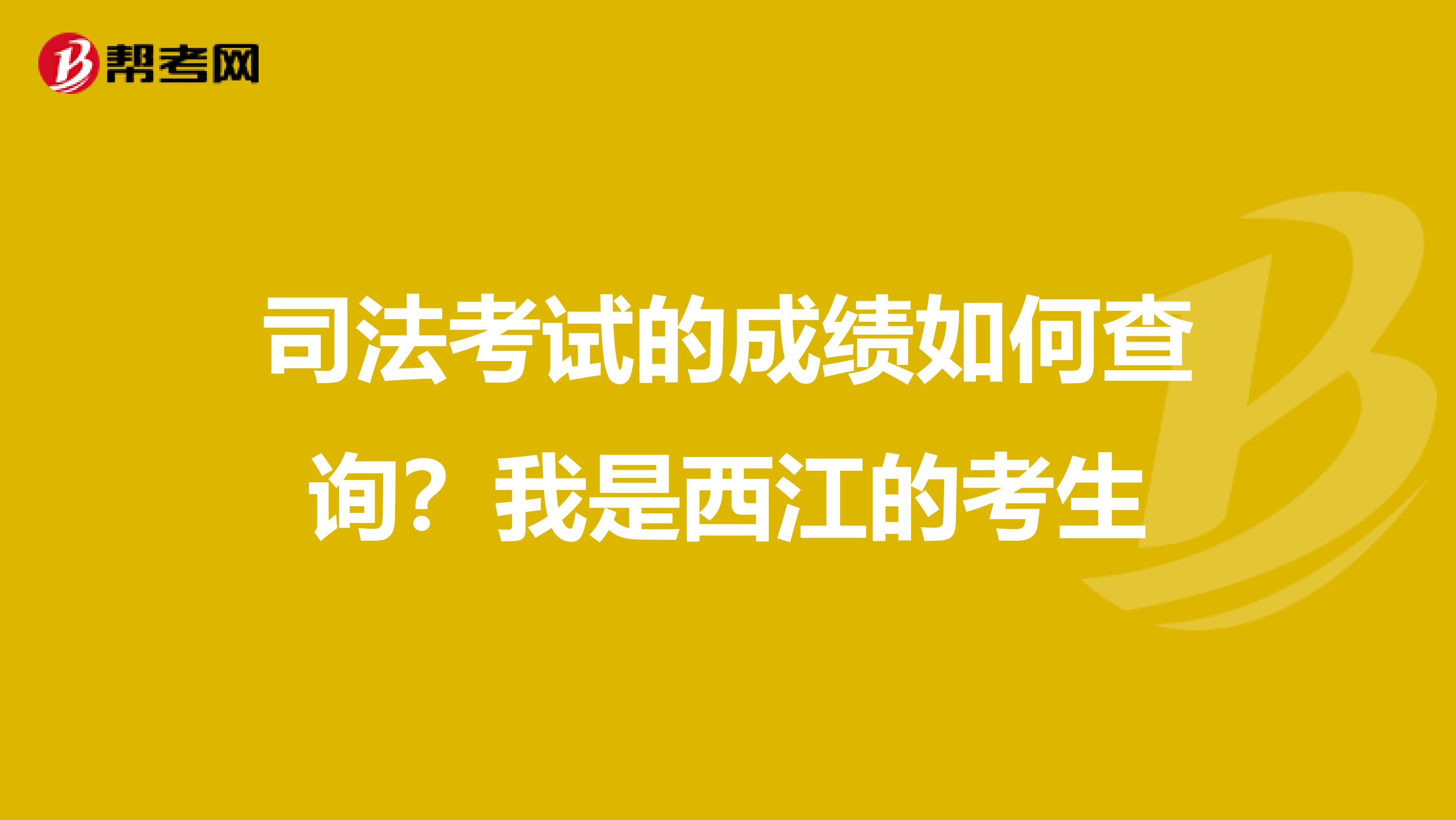司法考试的成绩如何查询?我是西江的考生