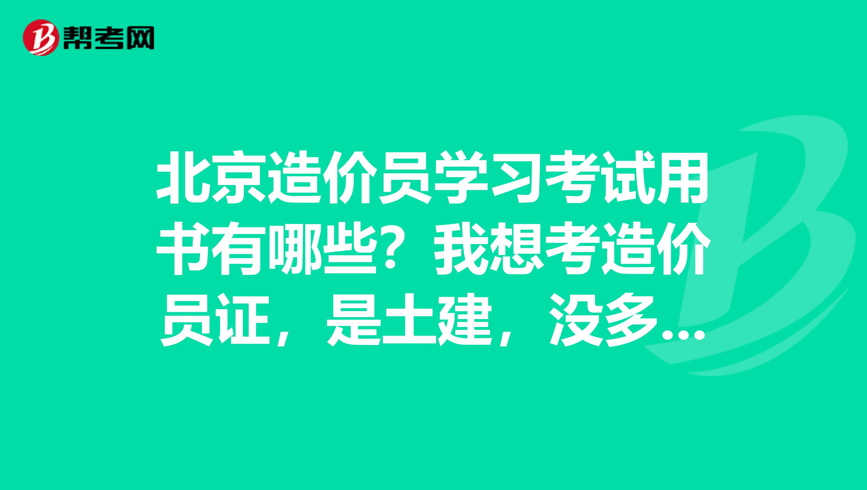 北京造价员学习考试用书有哪些?我想考造价员证,是土建,没多少基础,不知道需要买哪些书籍,跪求高人指点