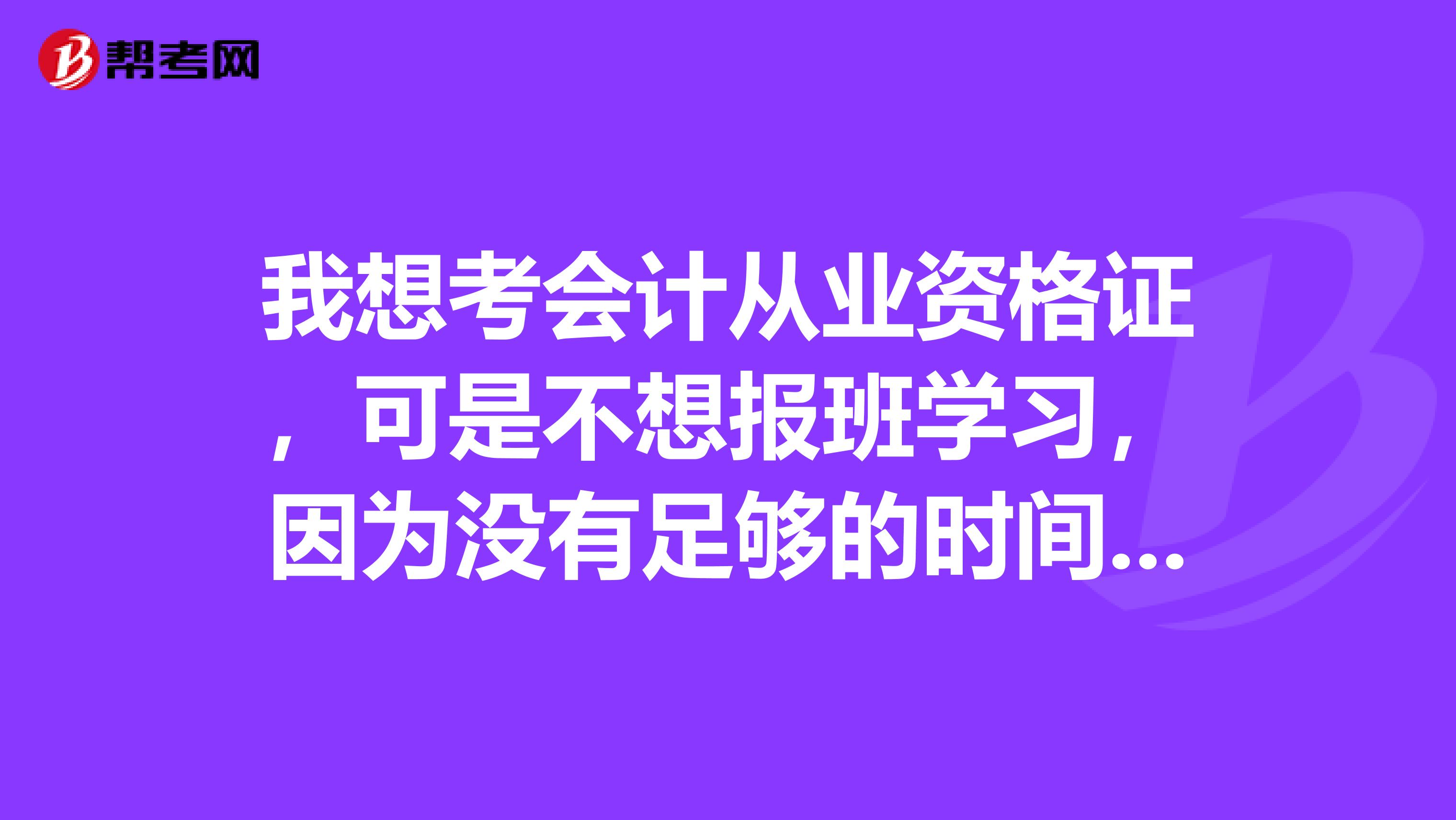 我想考会计从业资格证,可是不想报班学习,因为没有足够的时间,请问要自己报名考试去哪里