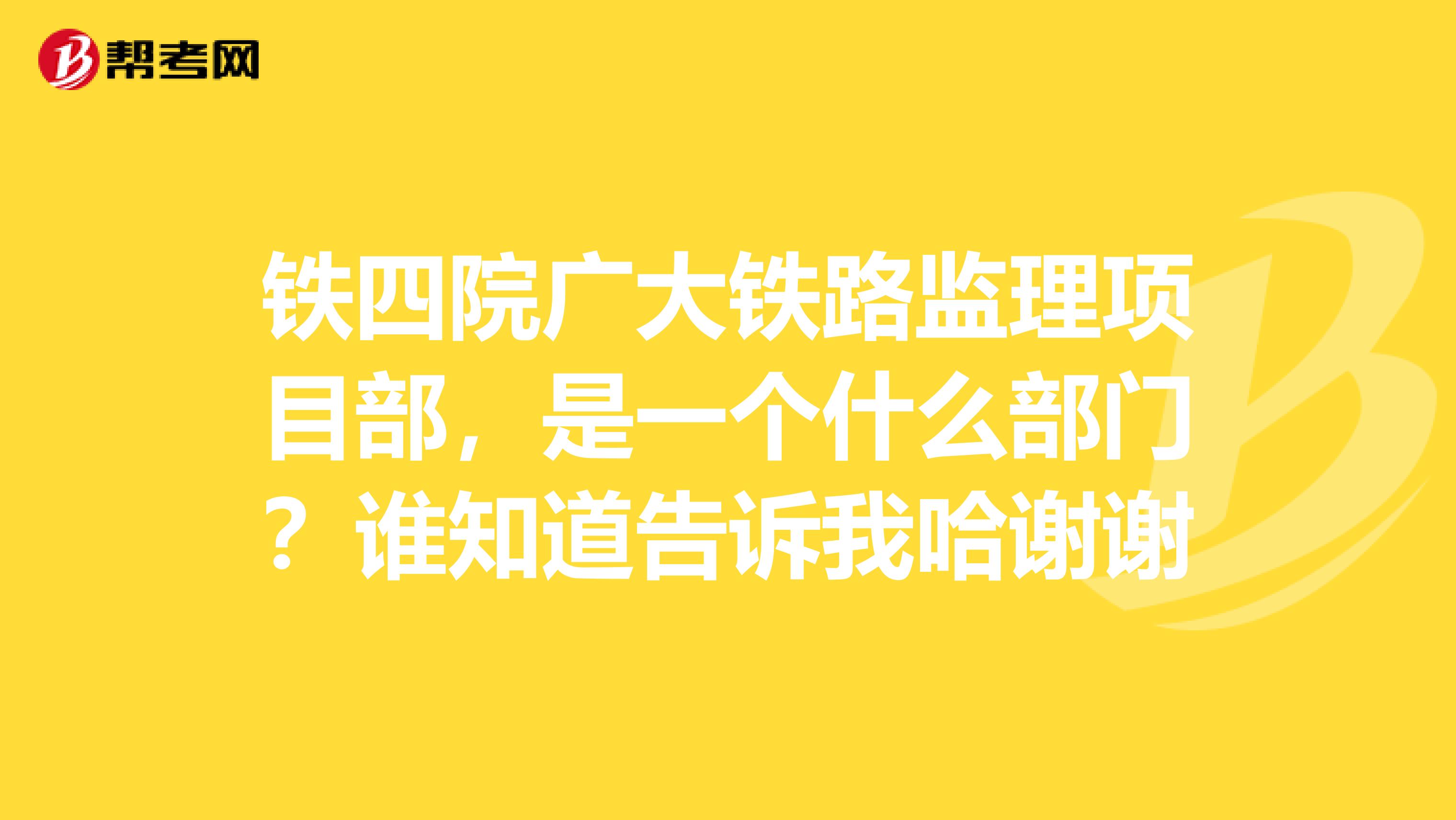 铁四院广大铁路监理项目部,是一个什么部门?谁知道告诉我哈谢谢