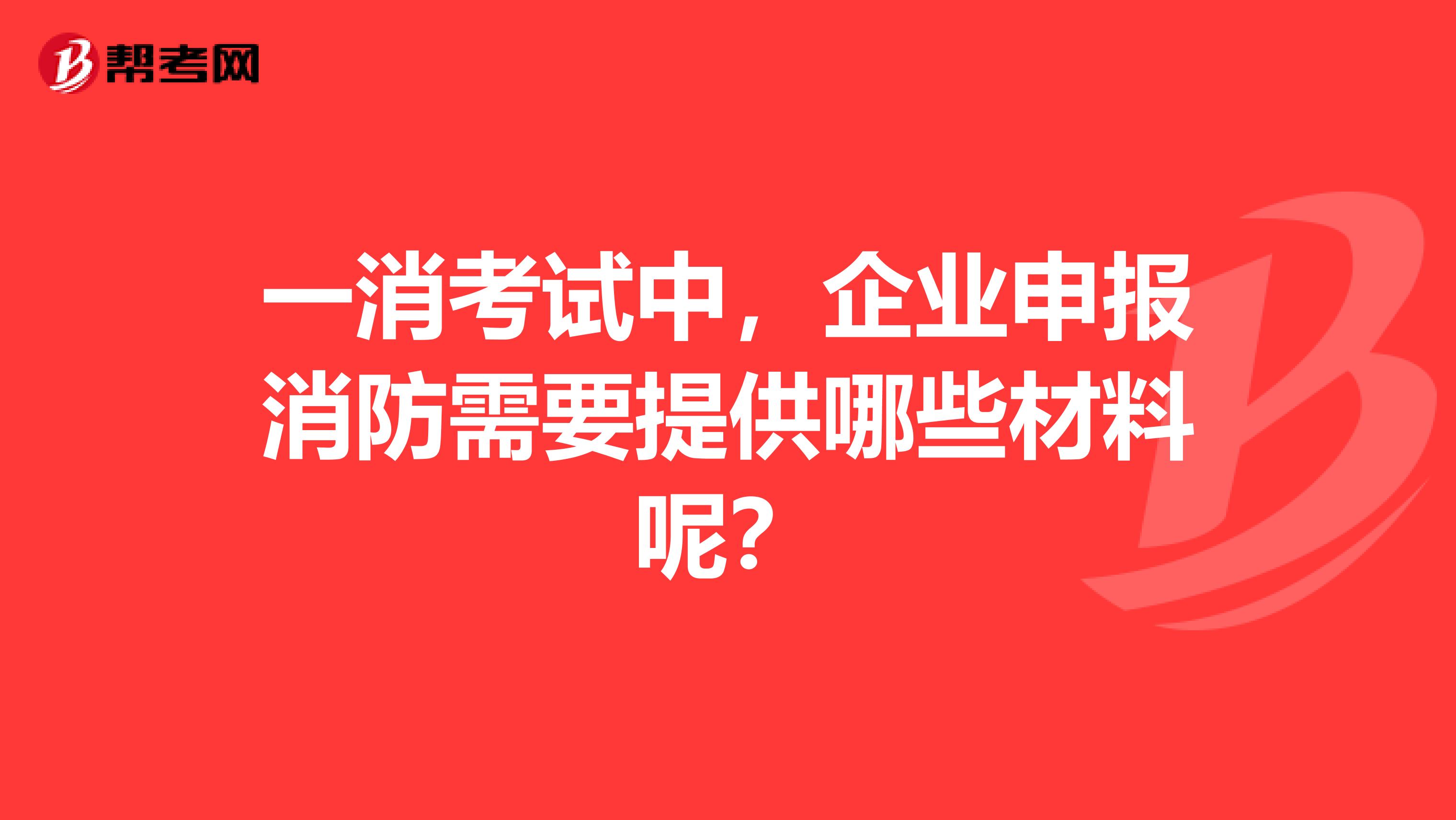 一消考试中,企业申报消防需要提供哪些材料呢?