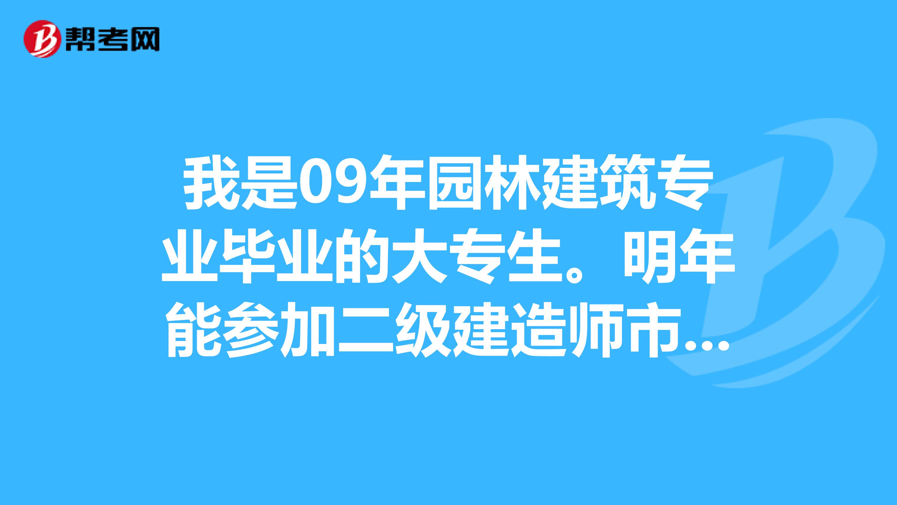 我是09年园林建筑专业毕业的大专生。明年能参加二级建造师市政的考试吗？