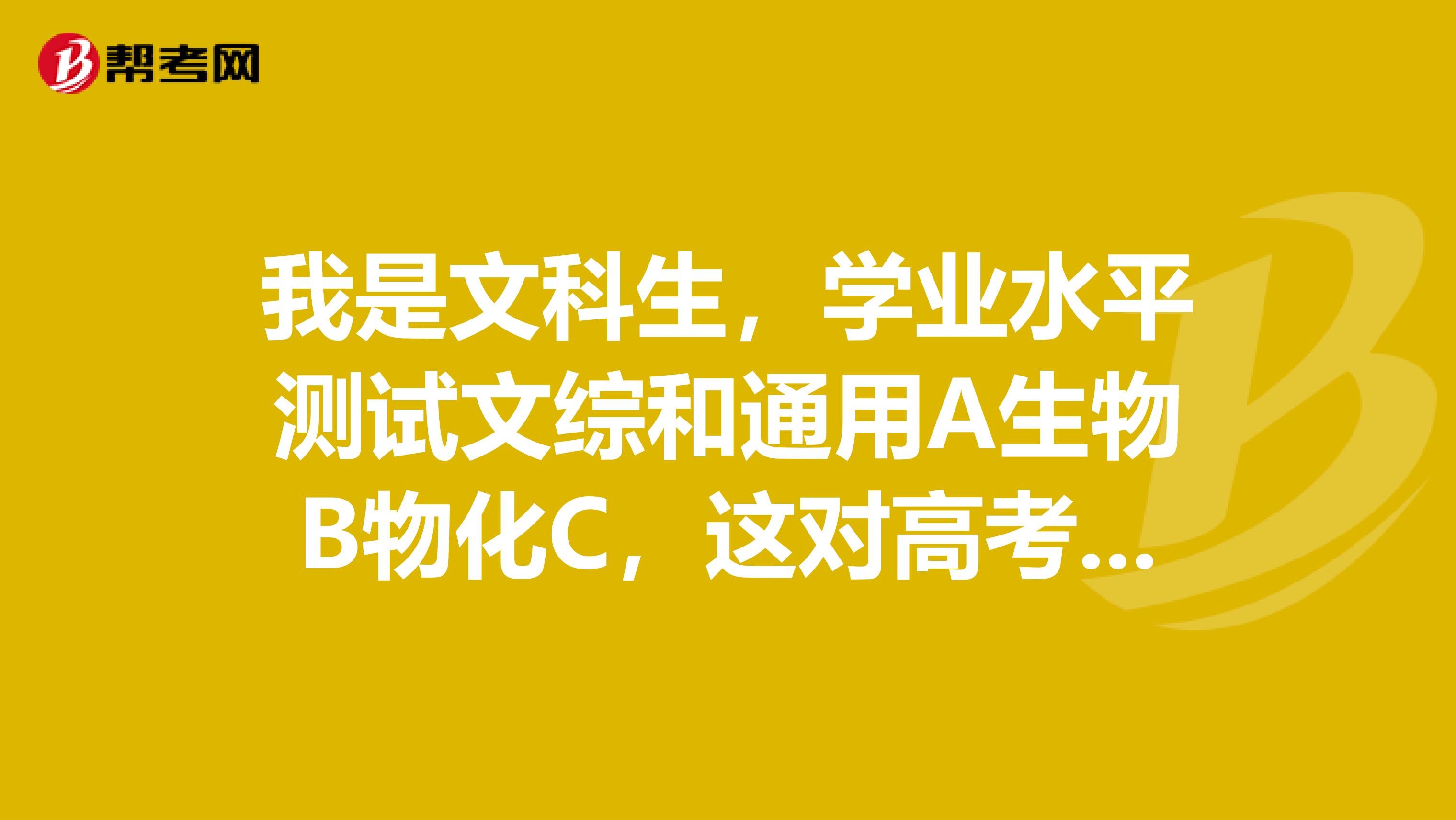 我是文科生,学业水平测试文综和通用A生物B物化C,这对高考录取有什么影响吗