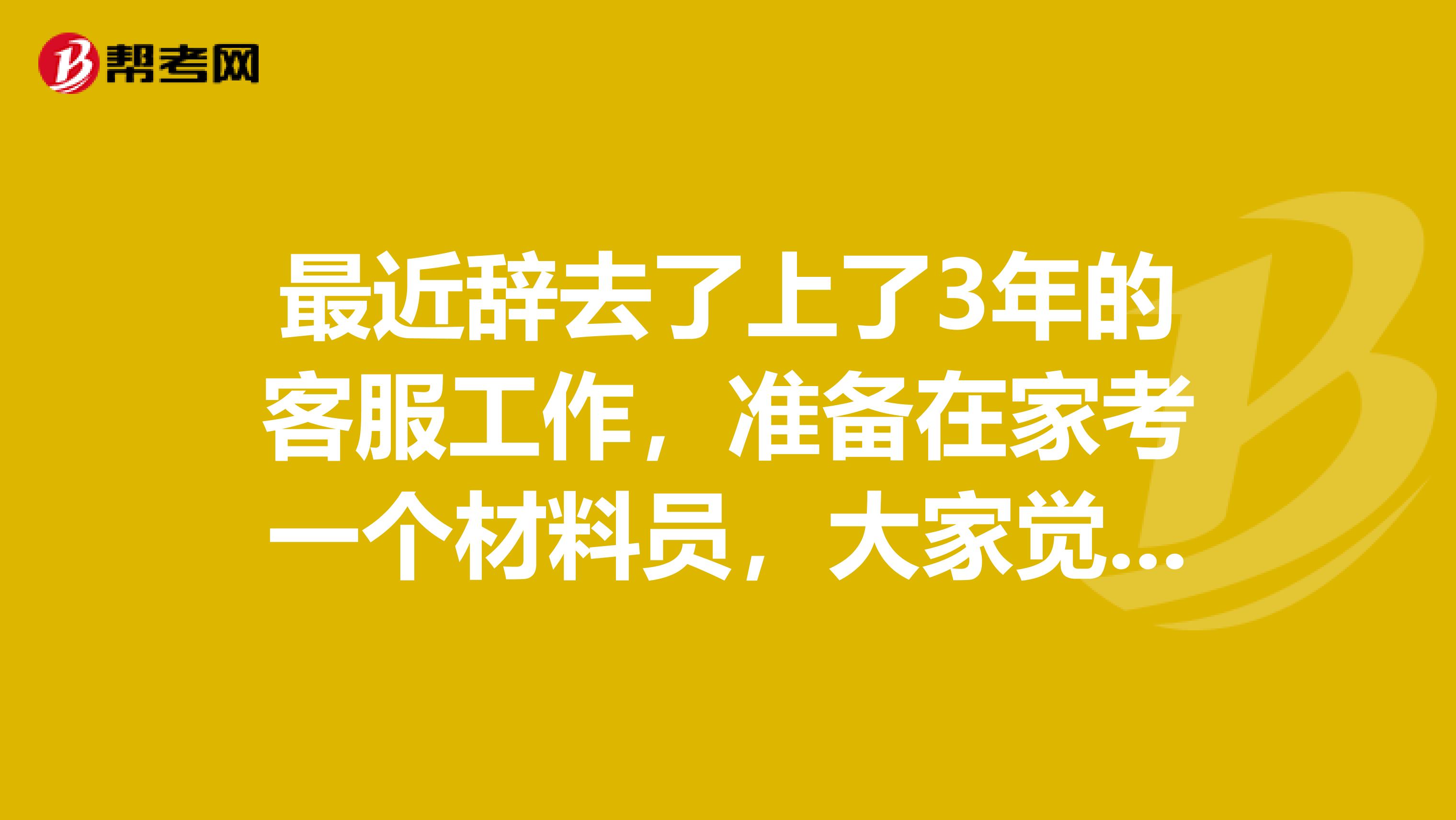 最近辞去了上了3年的客服工作，准备在家考一个材料员，大家觉得如何呢？