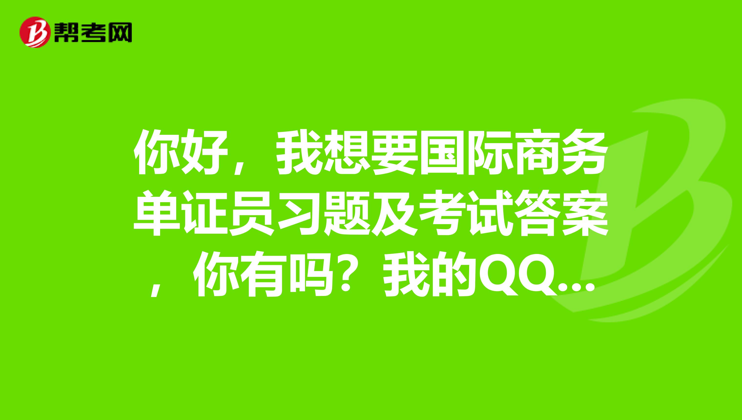 你好,我想要国际商务单证员习题及考试答案,你有吗?我的QQ是22215847