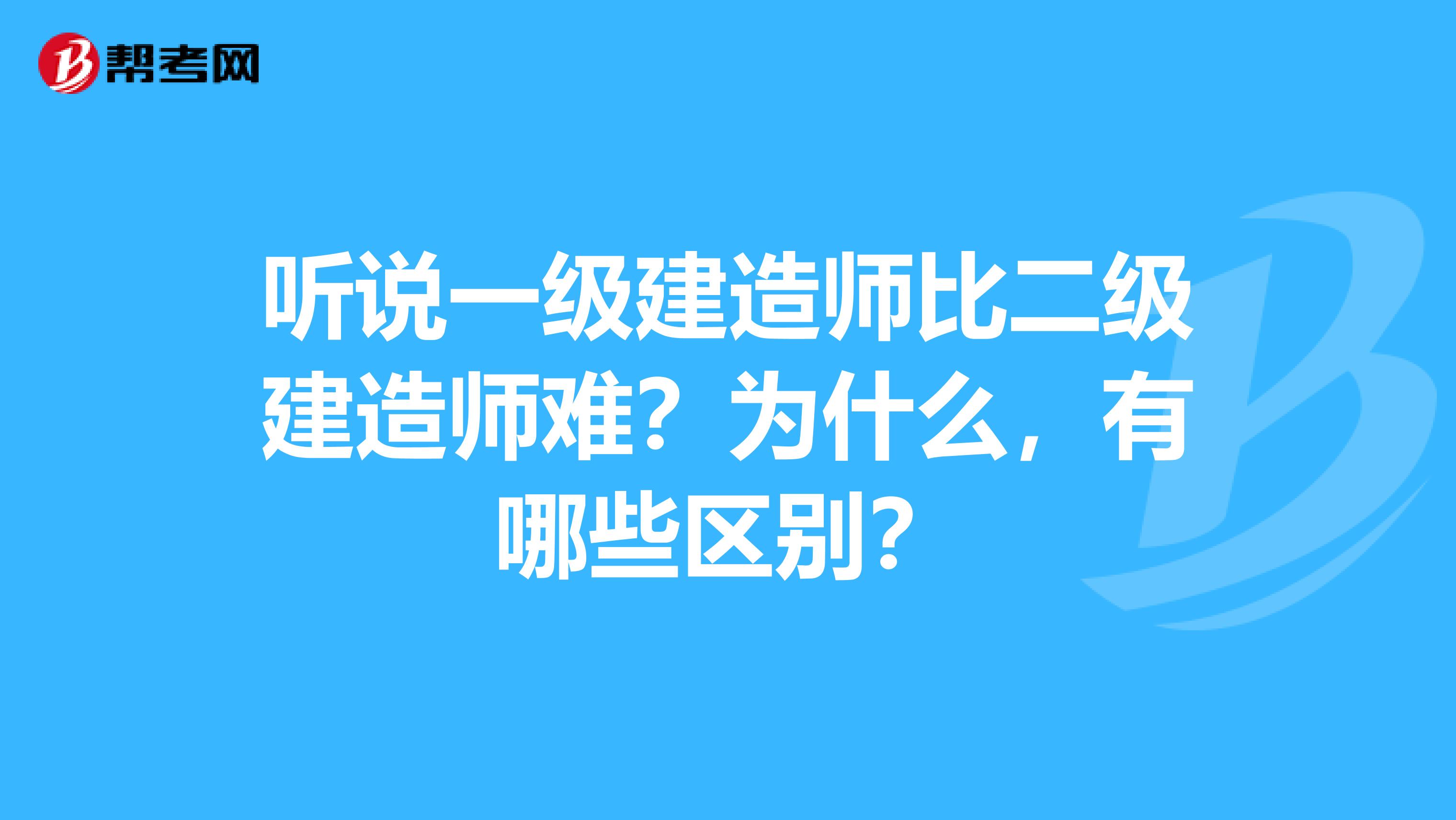 听说一级建造师比二级建造师难?为什么,有哪些区别?