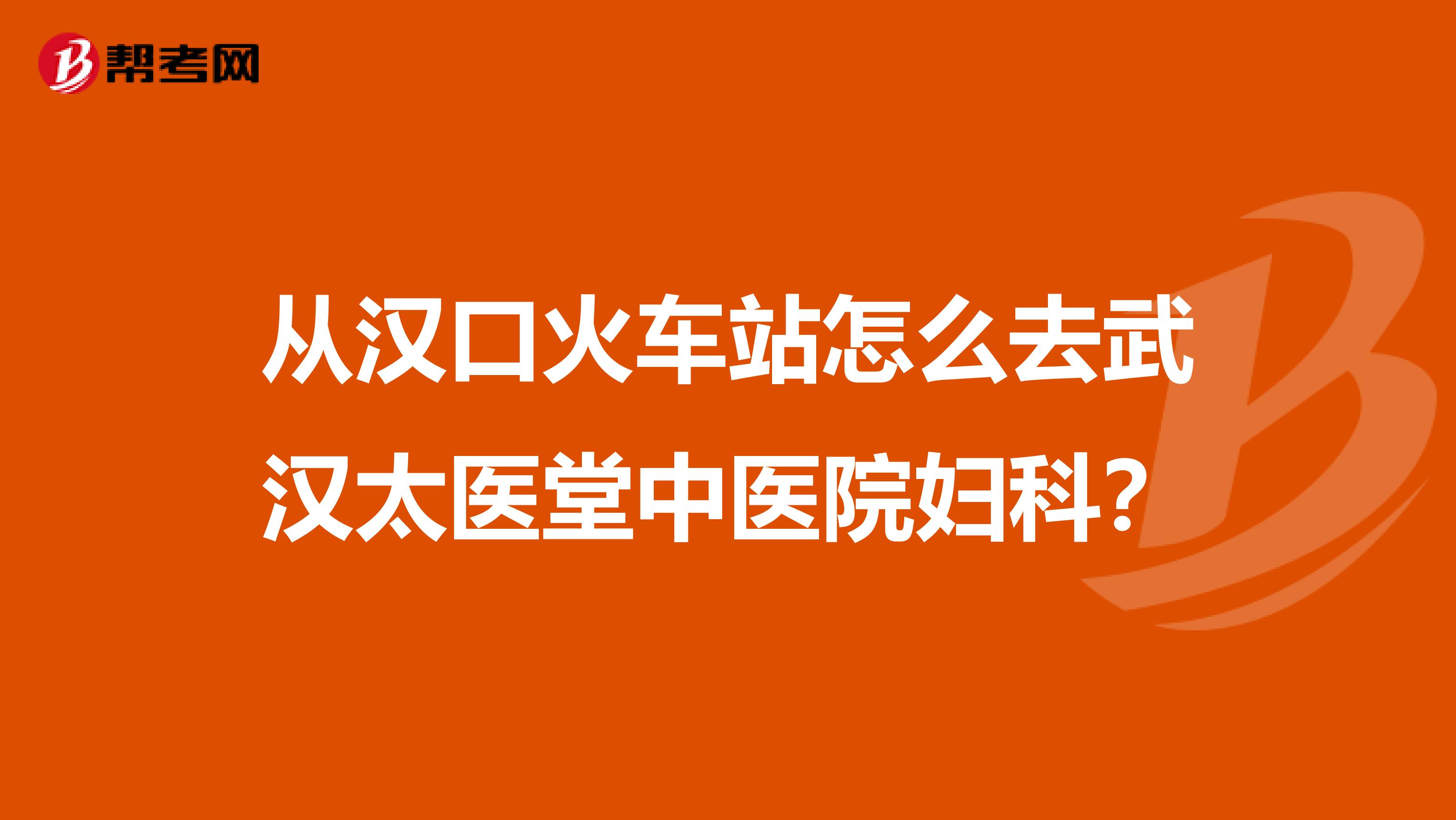 从汉口火车站怎么去武汉太医堂中医院妇科?