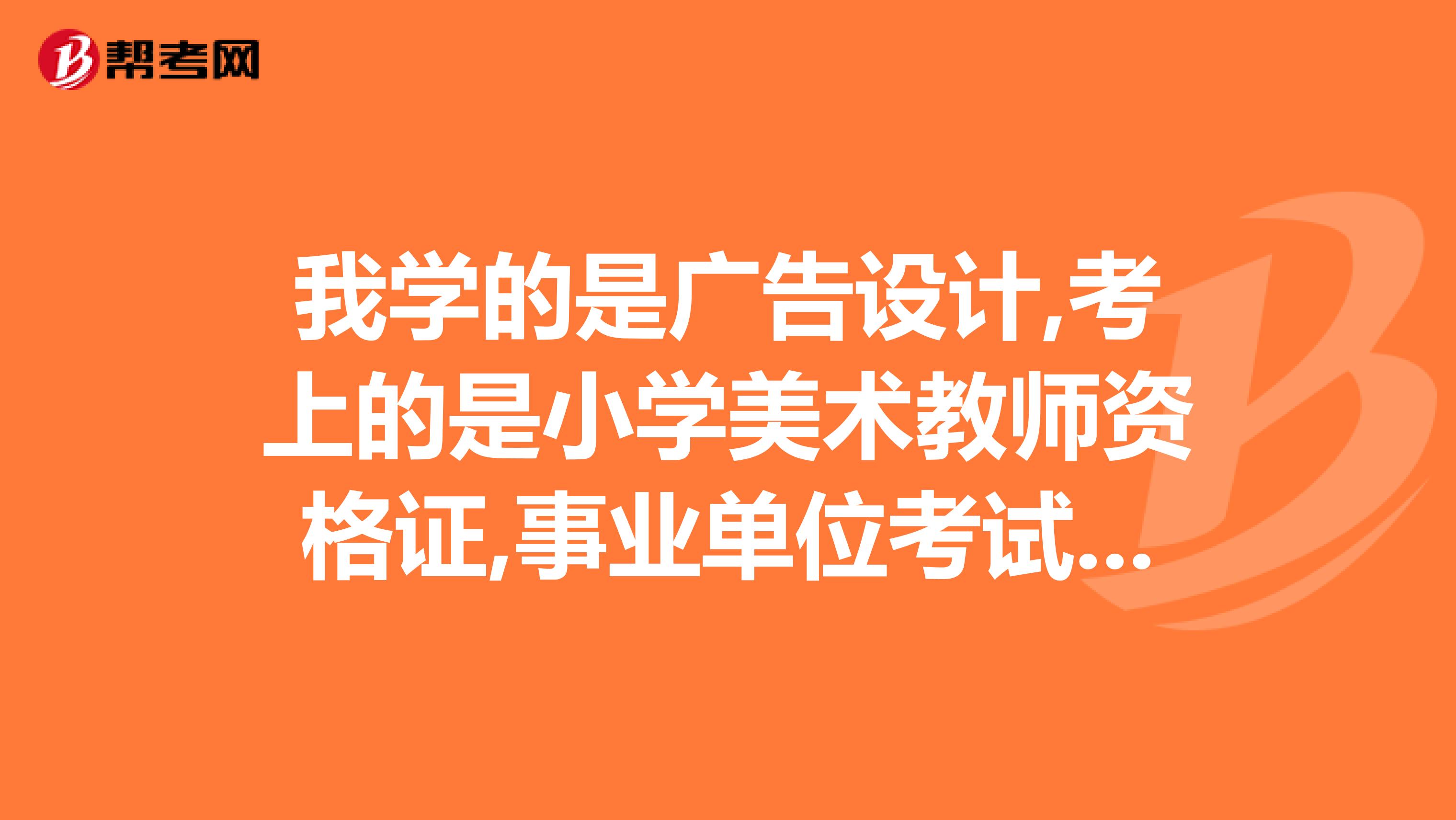 我学的是广告设计,考上的是小学美术教师资格证,事业单位考试,可以报小学美术教师吗?