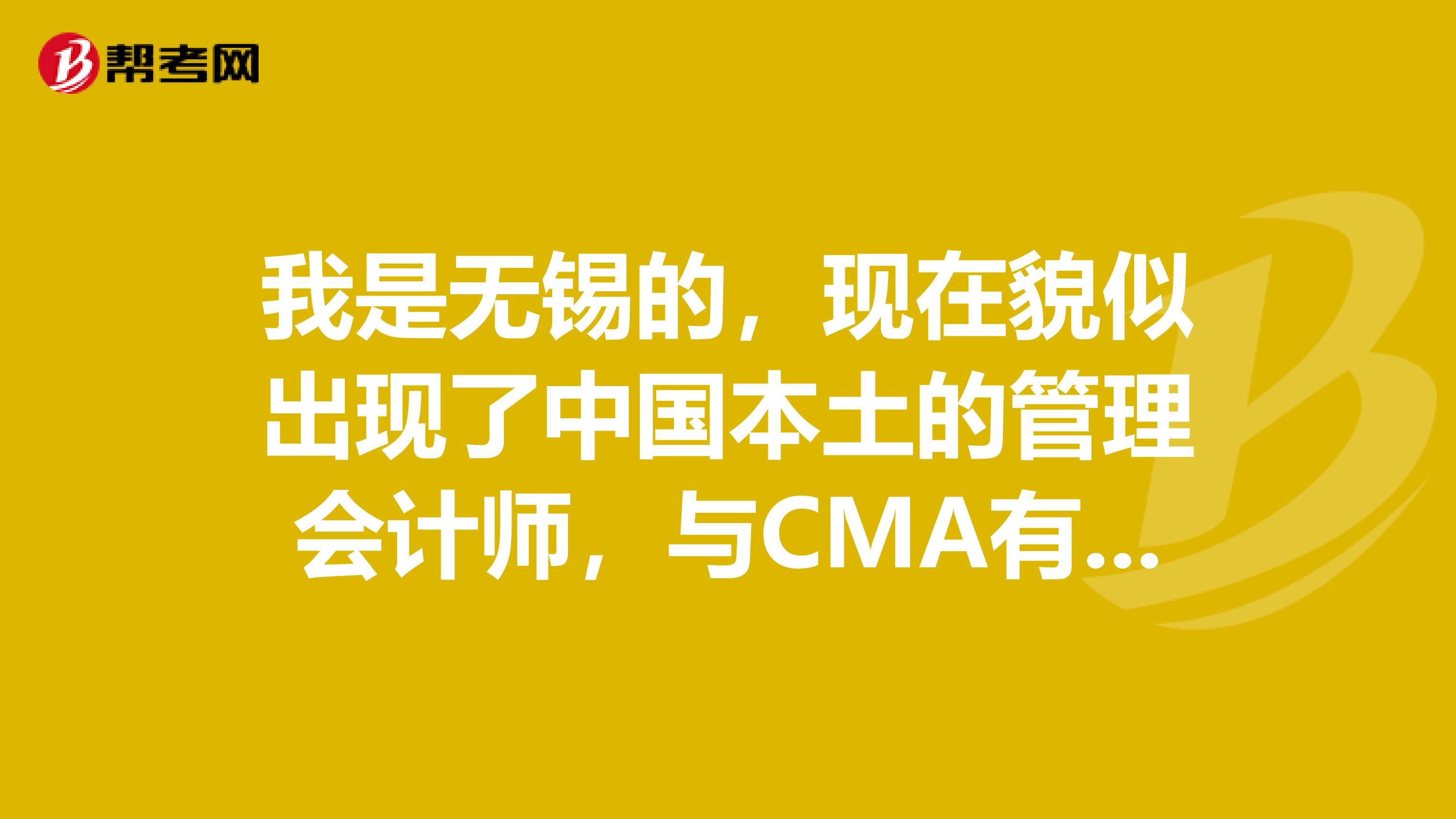 我是无锡的,现在貌似出现了中国本土的管理会计师,与CMA有什么区别?含金量高吗?