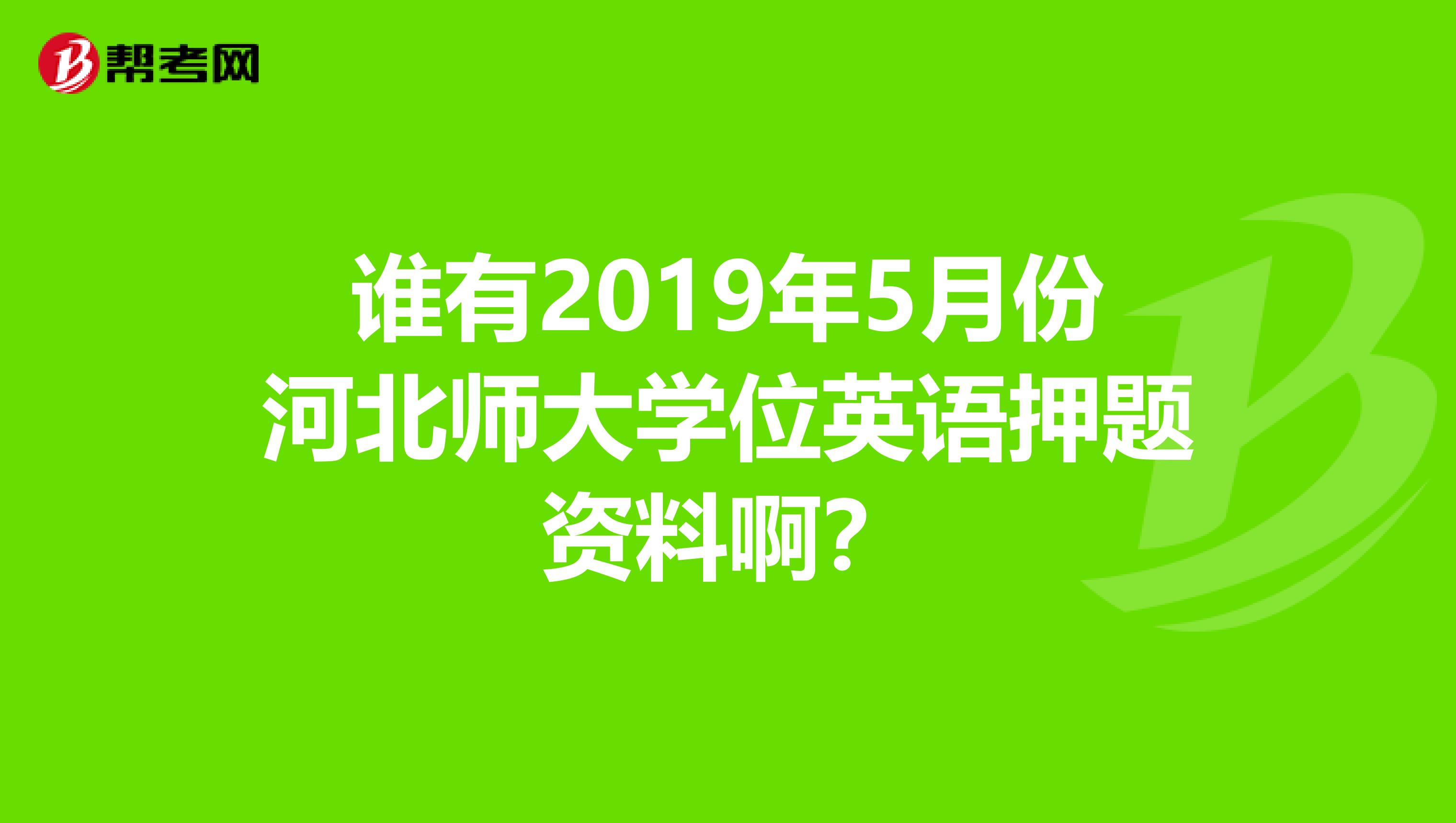 谁有2019年5月份河北师大学位英语押题资料啊？